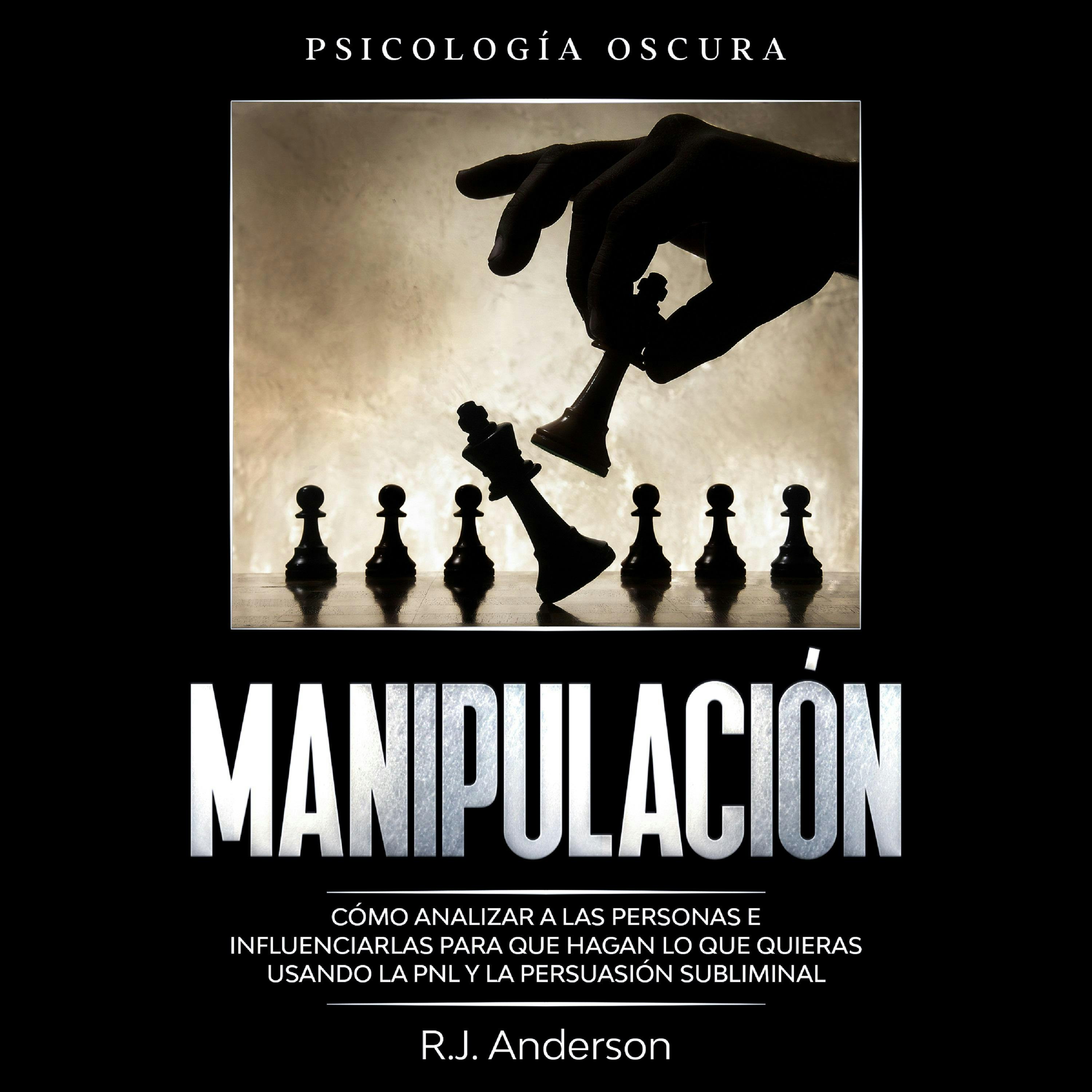 Manipulación: Psicología oscura - Cómo analizar a las personas e influenciarlas para que hagan lo que quieras usando la PNL y la persuasión subliminal - R.J. Anderson