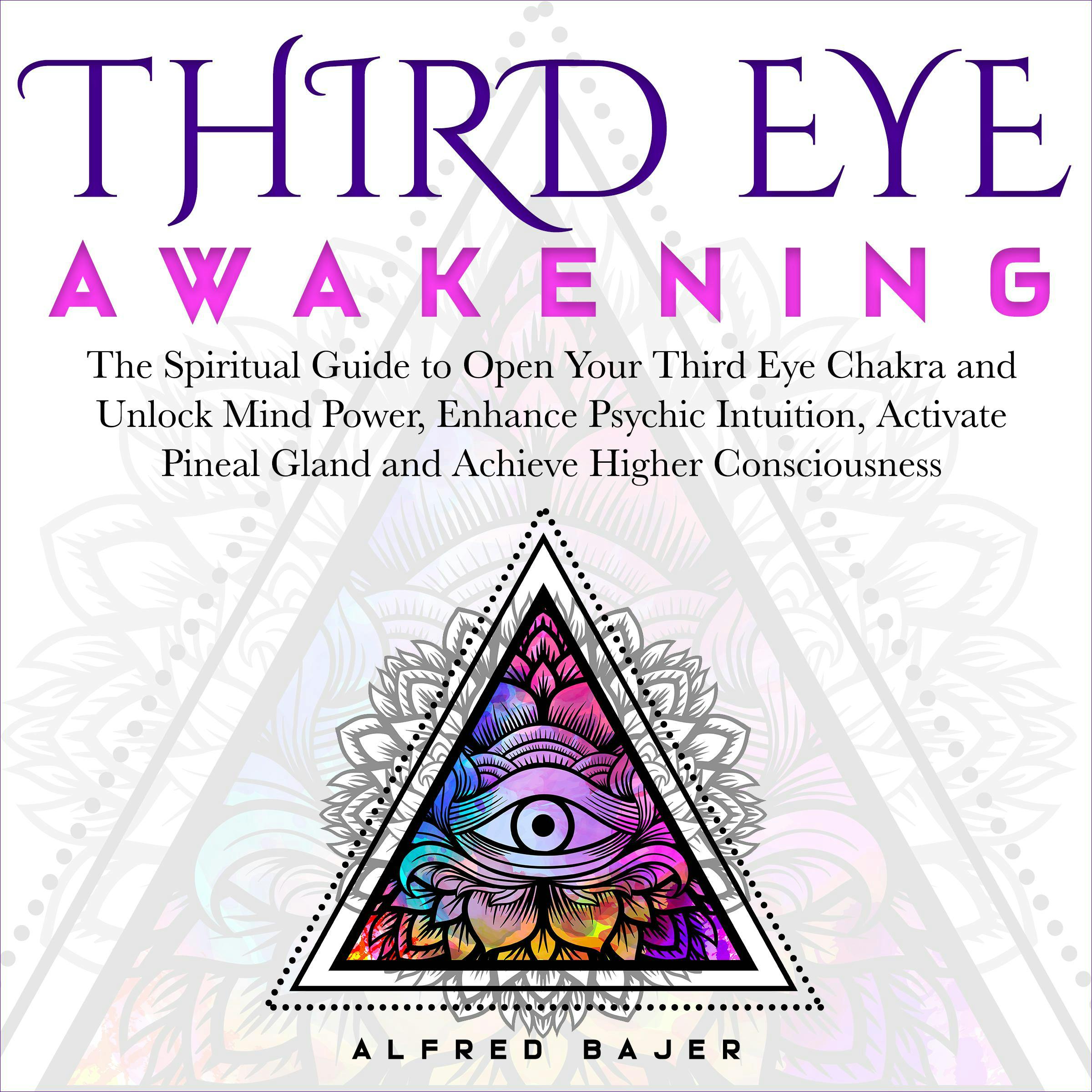 Third Eye Awakening: The Spiritual Guide to Open Your Third Eye Chakra and Unlock Mind Power, Enhance Psychic Intuition, Activate Pineal Gland and Achieve Higher Consciousness - Alfred Bajer