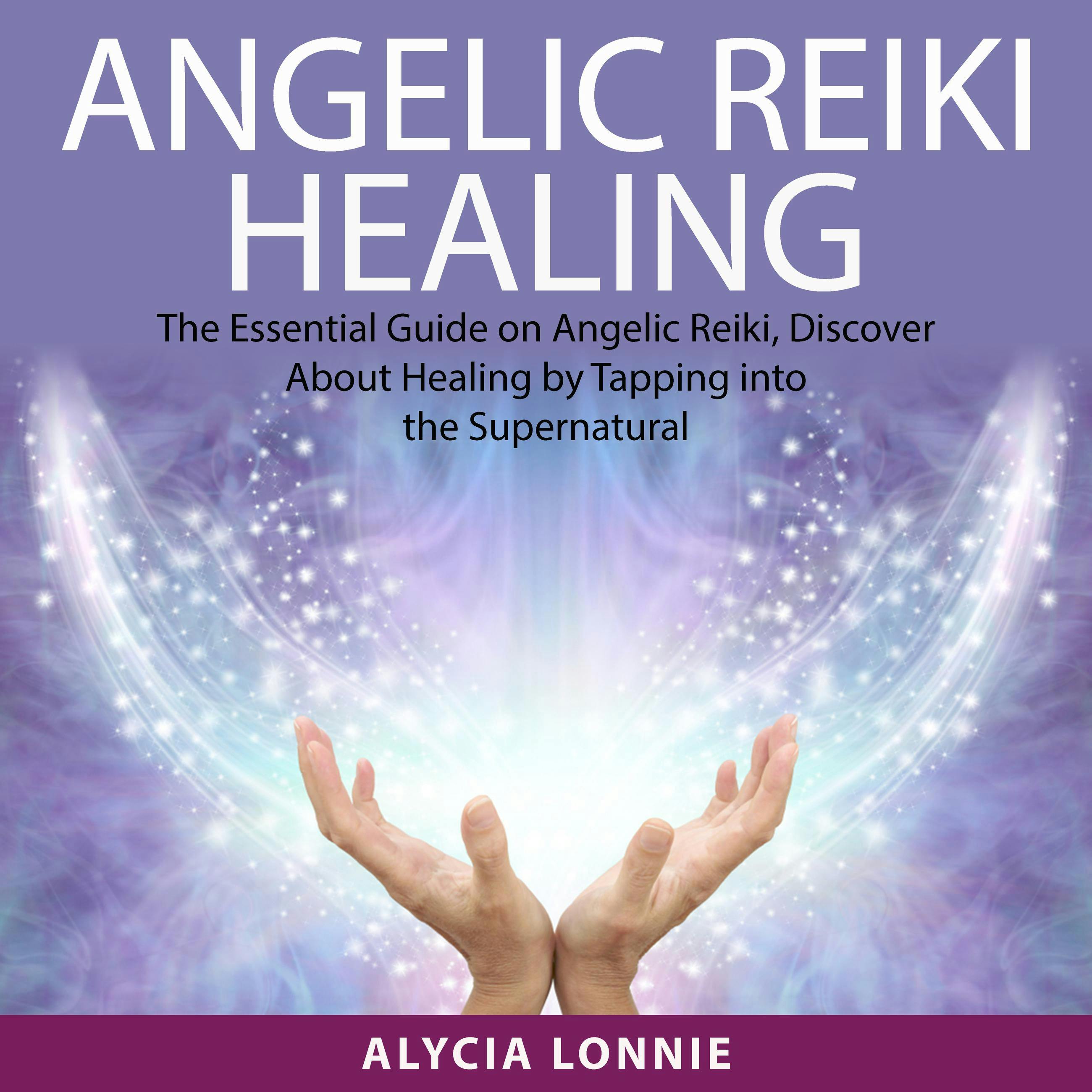 Angelic Reiki Healing: The Essential Guide on Angelic Reiki, Discover About Healing by Tapping into the Supernatural - Alycia Lonnie