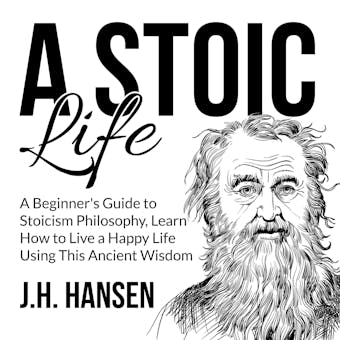A Stoic Life: A Beginner's Guide to Stoicism Philosophy, Learn How to Live a Happy Life Using This Ancient Wisdom
