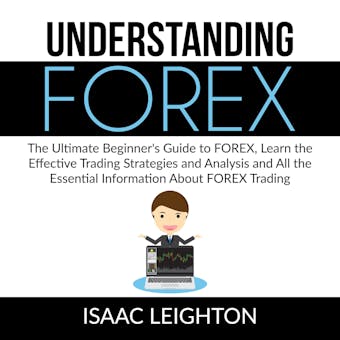 Understanding FOREX: The Ultimate Beginner's Guide to FOREX, Learn the Effective Trading Strategies and Analysis and All the Essential Information About FOREX Trading