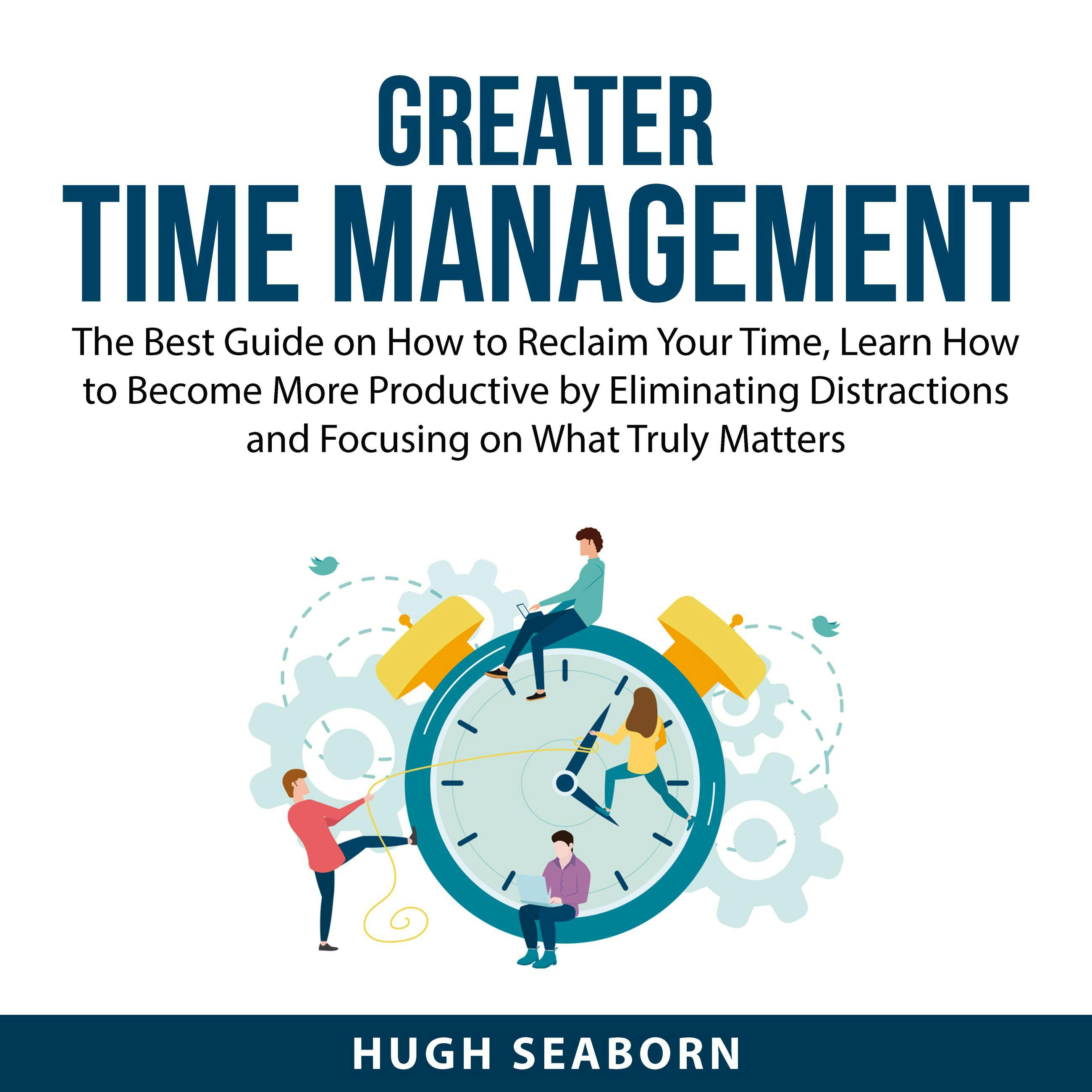 Greater Time Management: The Best Guide on How to Reclaim Your Time, Learn How to Become More Productive by Eliminating Distractions and Focusing on What Truly Matters - undefined
