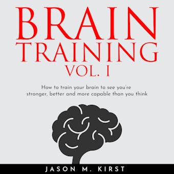 BRAIN TRAINING VOL. I : HOW TO TRAIN YOUR BRAIN TO SEE YOU’RE STRONGER, BETTER AND MORE CAPABLE THAN YOU THINK