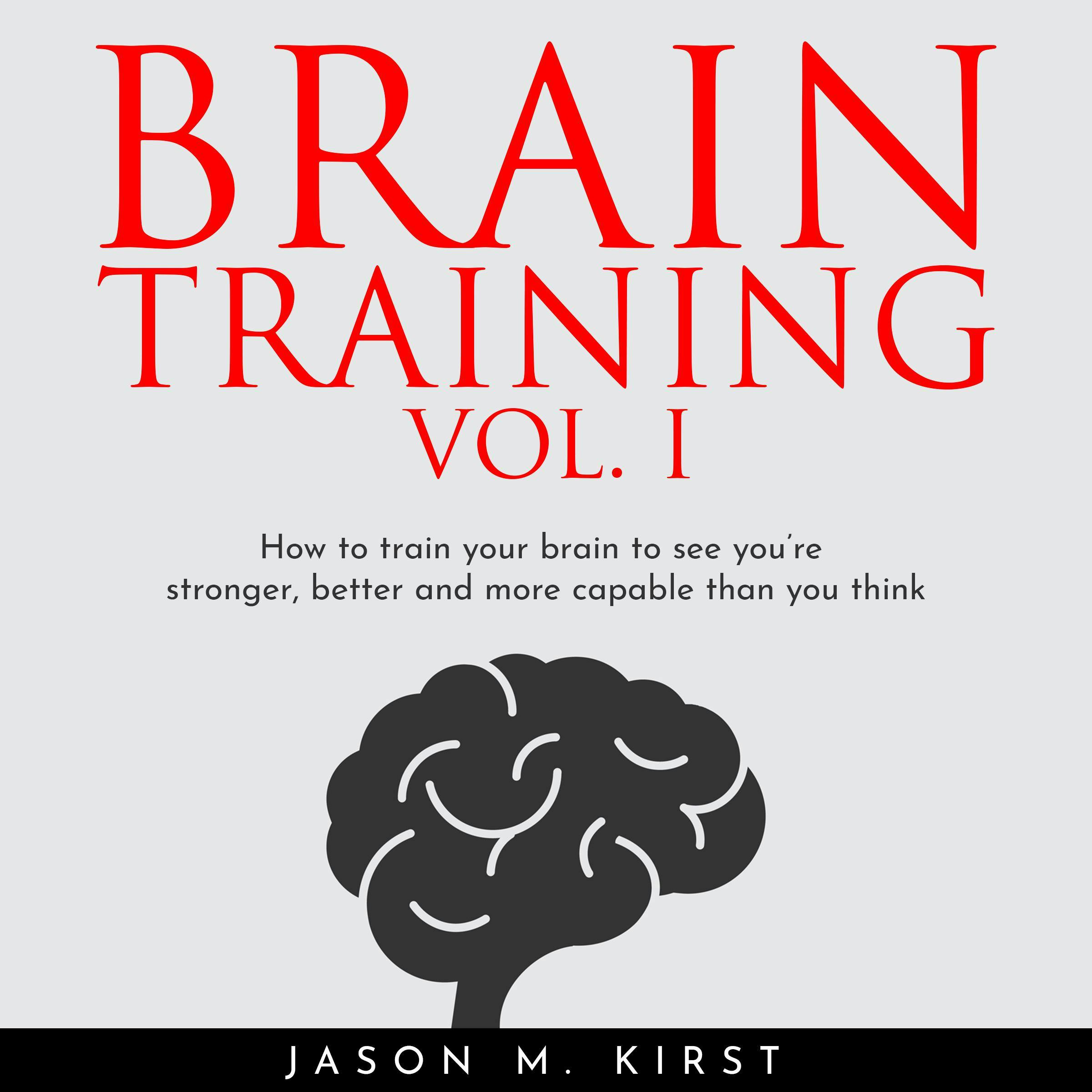 BRAIN TRAINING VOL. I : HOW TO TRAIN YOUR BRAIN TO SEE YOU’RE STRONGER, BETTER AND MORE CAPABLE THAN YOU THINK - Jason M. Kirst