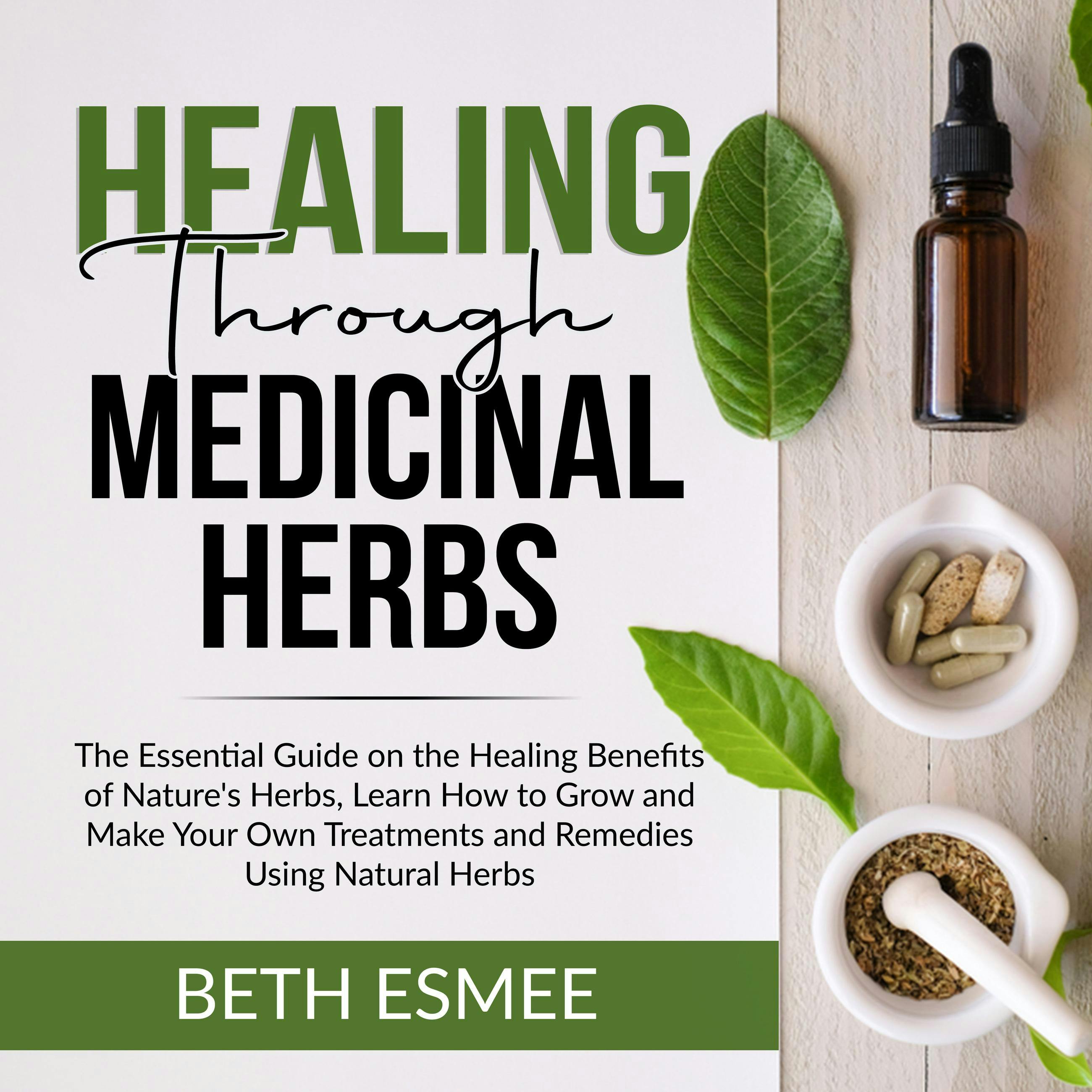 Healing Through Medicinal Herbs: The Essential Guide on the Healing Benefits of Nature's Herbs, Learn How to Grow and Make Your Own Treatments and Remedies Using Natural Herbs - Beth Esmee