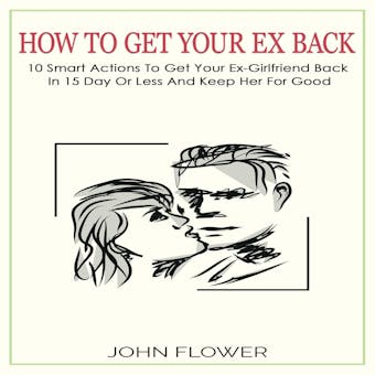 How to get your ex back: 10 smart actions to get your ex-girlfriend back in 15 day or less , and keep her for good