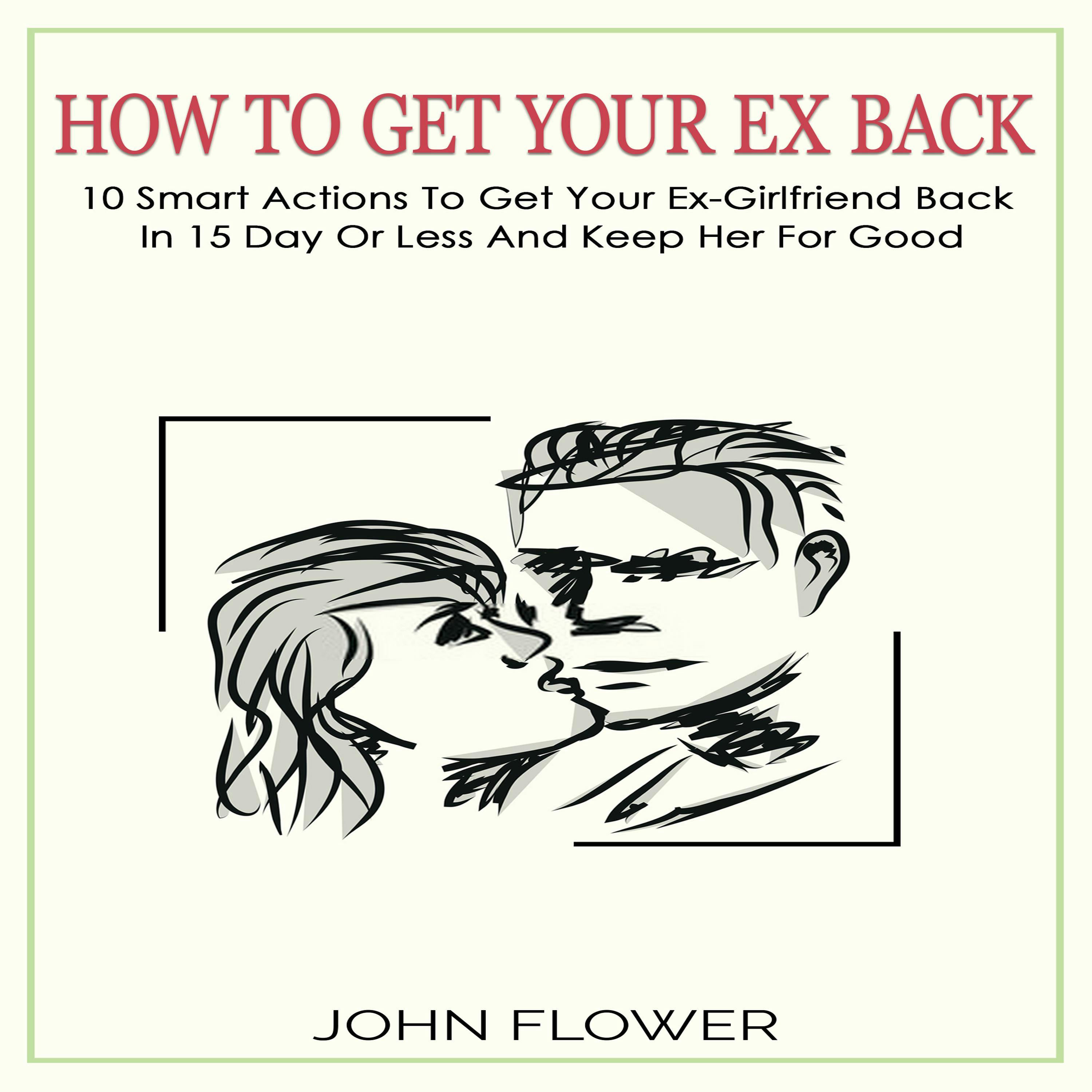 How to get your ex back: 10 smart actions to get your ex-girlfriend back in 15 day or less , and keep her for good - JOHN FLOWER
