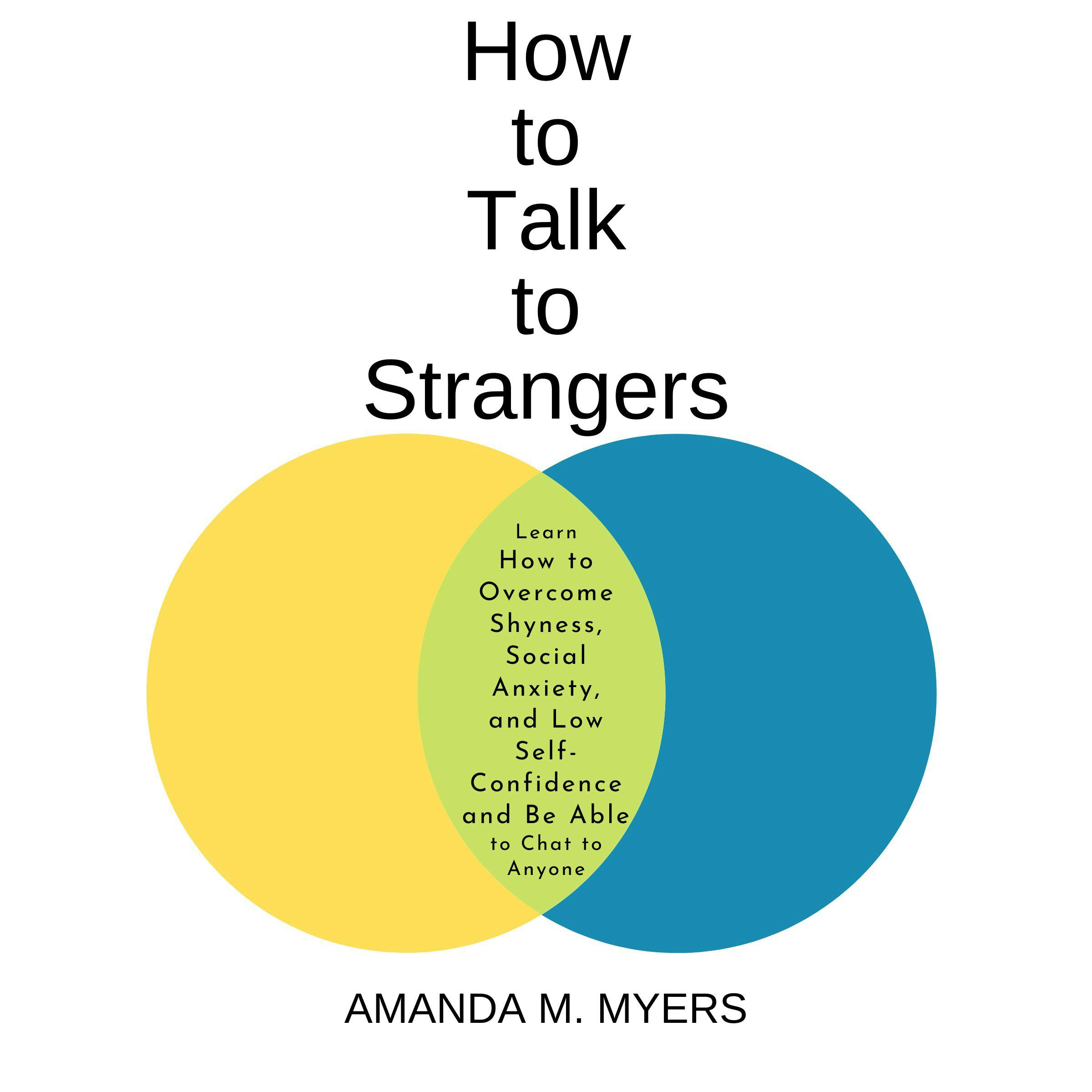 How to Talk to Strangers: Learn How to Overcome Shyness, Social Anxiety, and Low Self-Confidence and Be Able to Chat to Anyone - Amanda M Myers