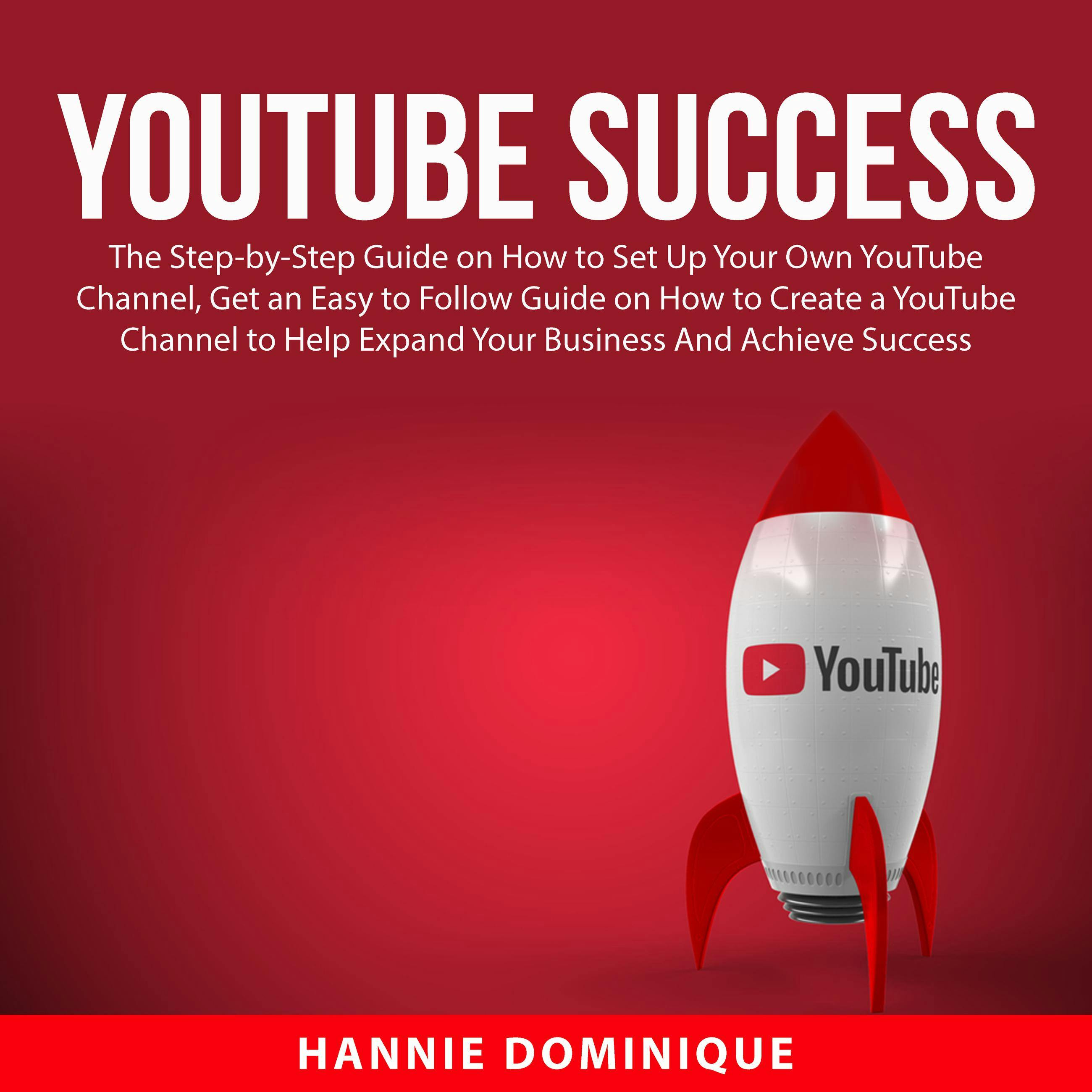 YouTube Success: The Step-by-Step Guide on How to Set Up Your Own YouTube Channel, Get an Easy to Follow Guide on How to Create a YouTube Channel to Help Expand Your Business And Achieve Success - Hannie Dominique