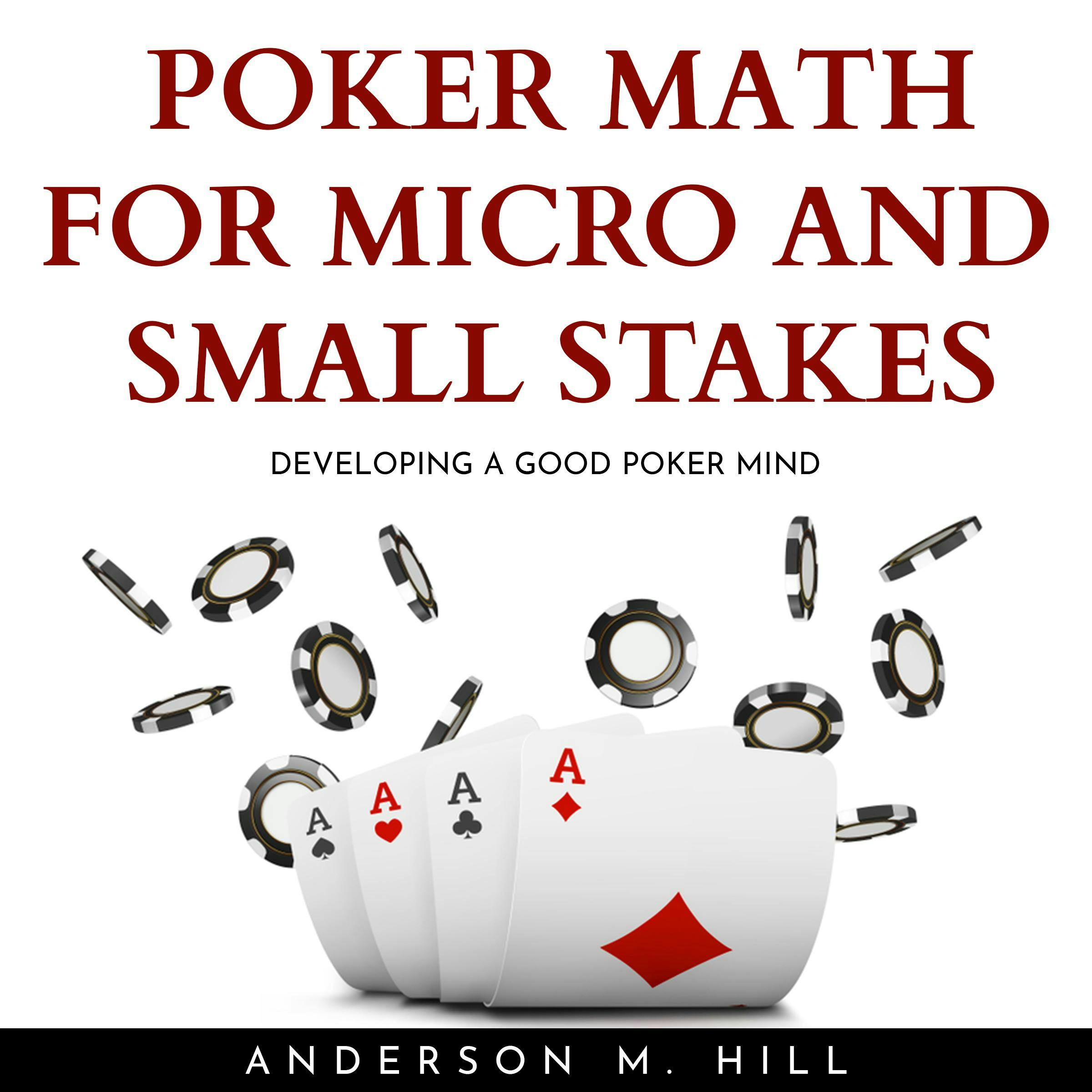 POKER MATH FOR MICRO AND SMALL STAKES : DEVELOPING A GOOD POKER MIND - Anderson M. Hill