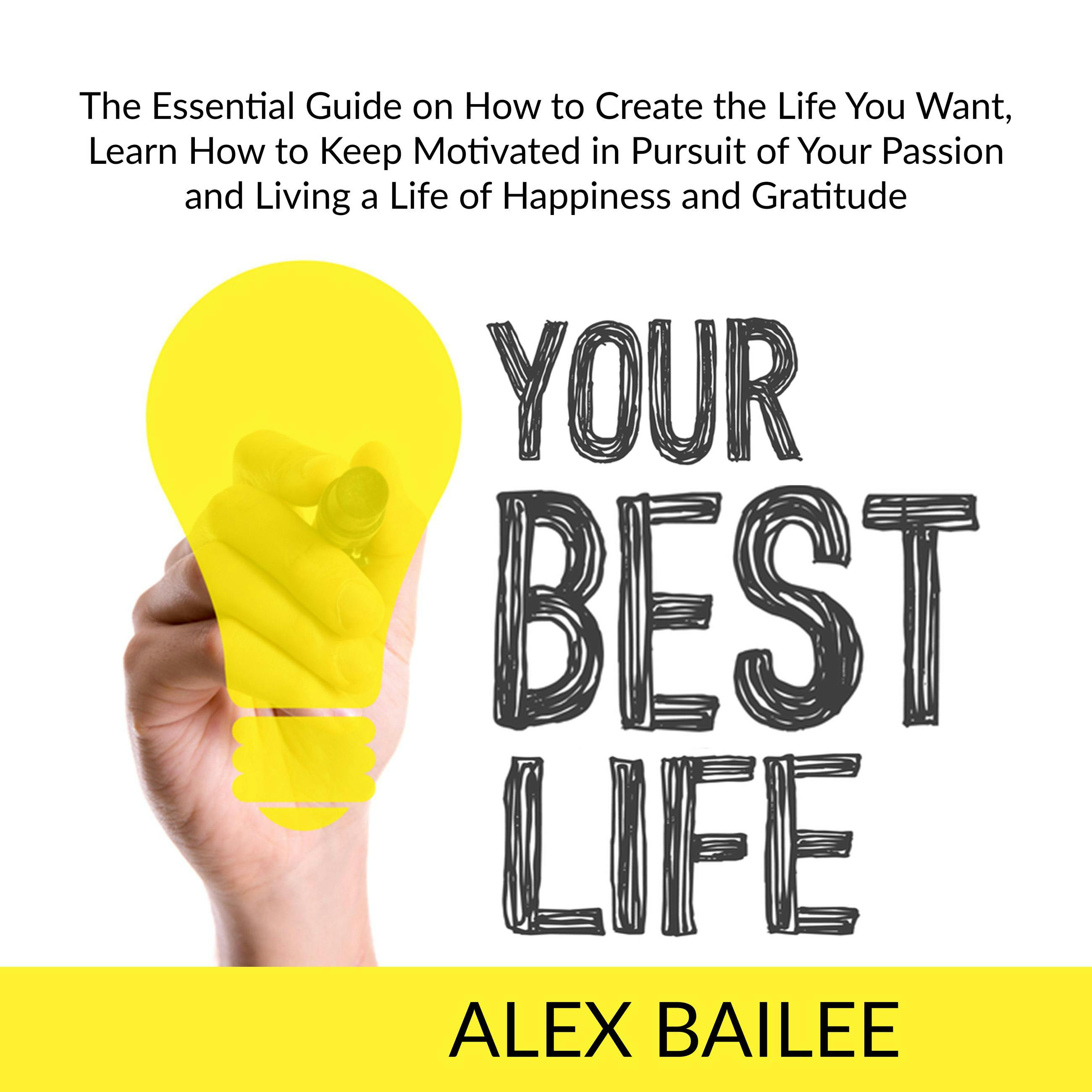 Your Best Life: The Essential Guide on How to Create the Life You Want, Learn How to Keep Motivated in Pursuing Your Passion and Living a Life of Happiness and Gratitude - Alex Bailee