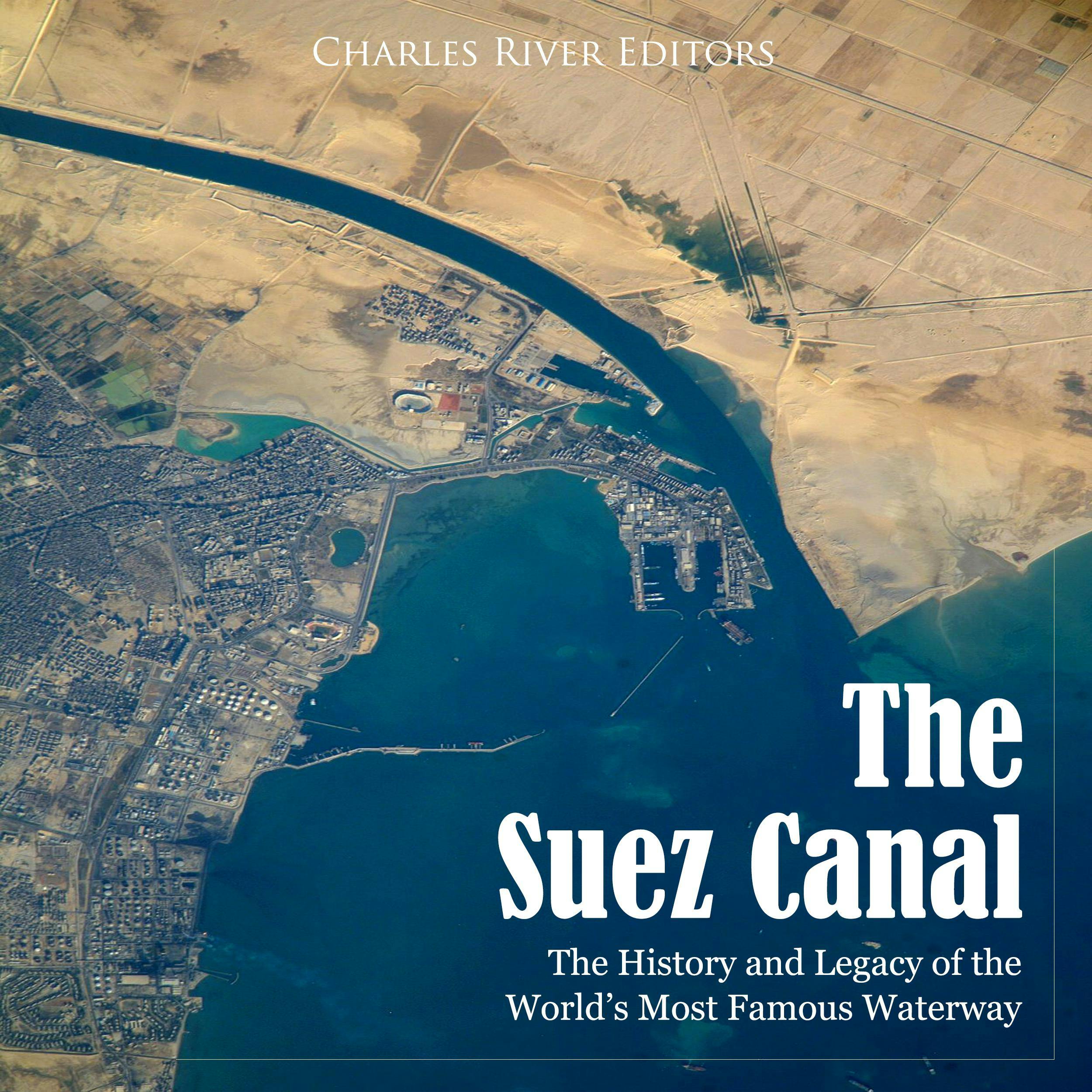 The Suez Canal: The History and Legacy of the World’s Most Famous Waterway - Charles River Editors