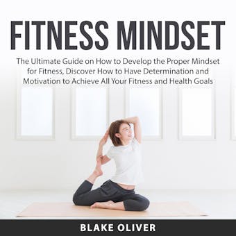 Fitness Mindset: The Ultimate Guide on How to Develop the Proper Mindset for Fitness, Discover How to Have Determination and Motivation to Achieve All Your Fitness and Health Goals