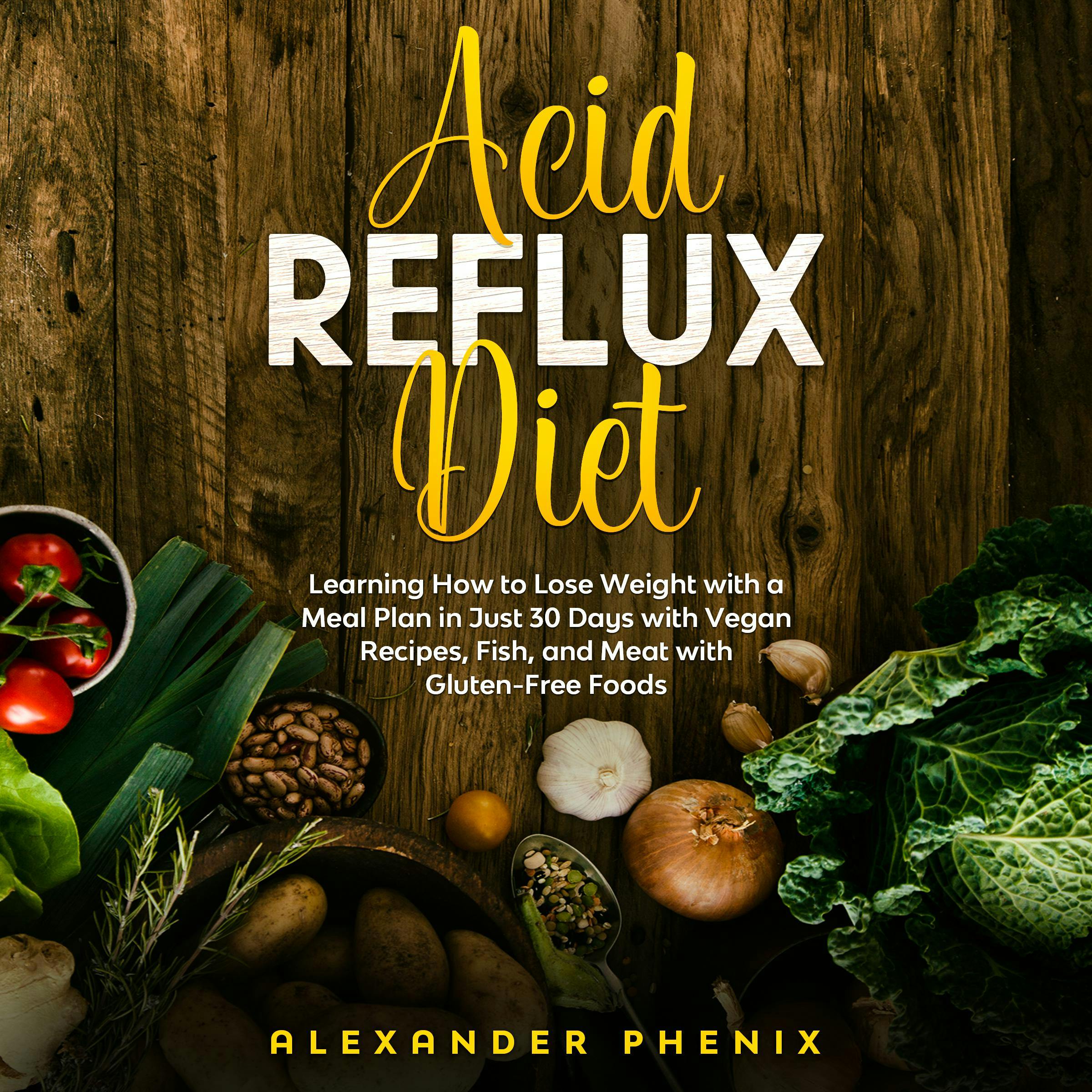 Acid Reflux Diet: Learning How to Lose Weight with a Meal Plan in Just 30 Days with Vegan Recipes, Fish, and Meat with Gluten-Free Foods - Alexander Phenix