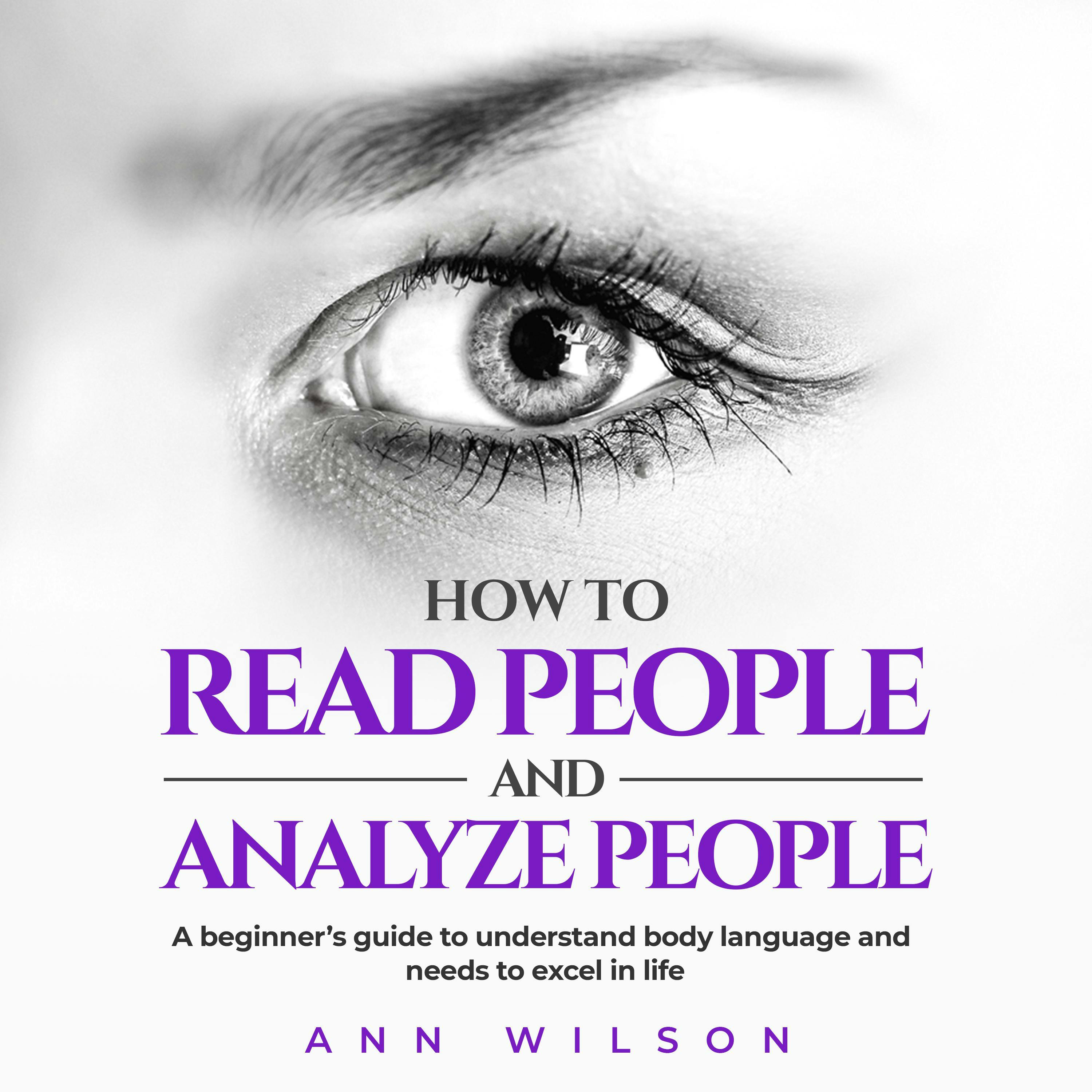 How to Read People and Analyze People: a Beginner's guide to understand body language and needs to excel in life - Ann Wilson