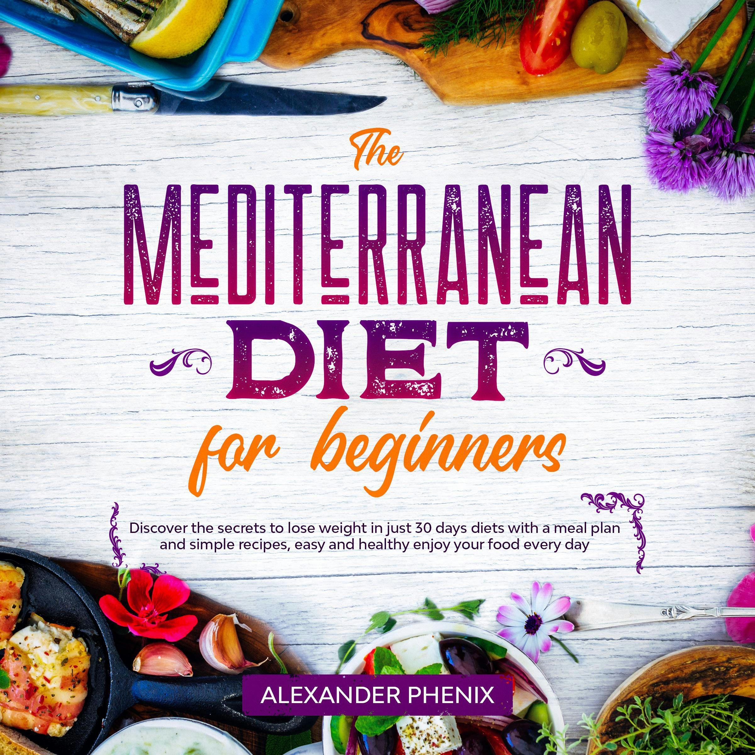 The Mediterranean diet for Beginners: Discover the secrets to lose weight in just 30 days diets with a meal plan and simple recipes, easy and healthy enjoy your food every day - Alexander Phenix