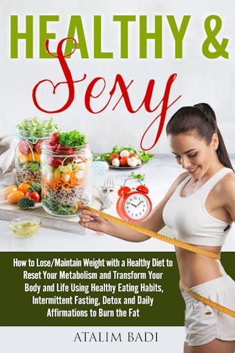 Healthy & Sexy: How to Lose/Maintain Weight with a Healthy Diet to Reset Your Metabolism and Transform Your Body and Life Using Healthy Eating Habits, Intermittent Fasting, Detox and Daily Affirmations to Burn the Fat
