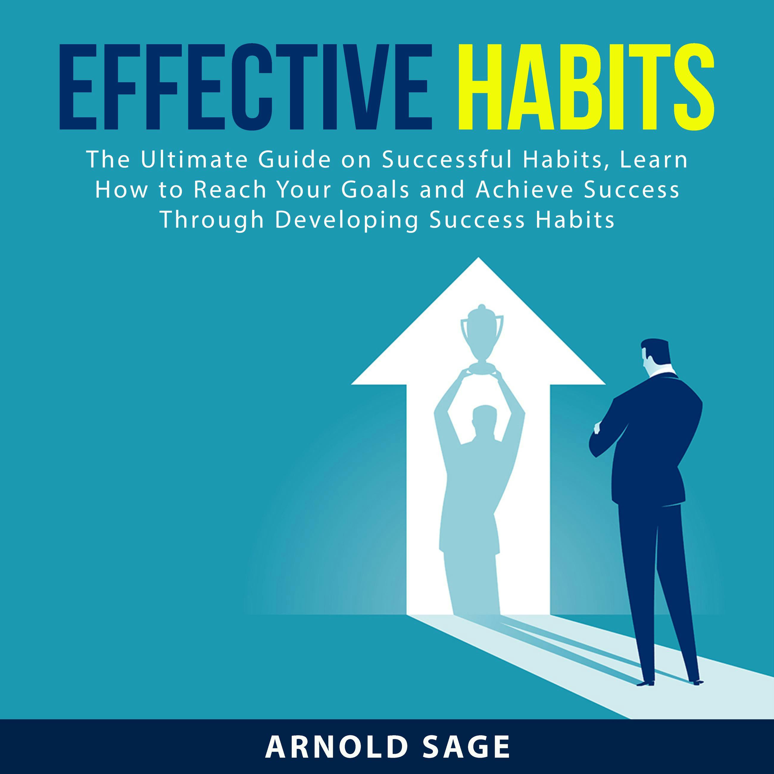 Effective Habits: The Ultimate Guide on Successful Habits, Learn How to Reach Your Goals and Achieve Success Through Developing Success Habits - Arnold Sage