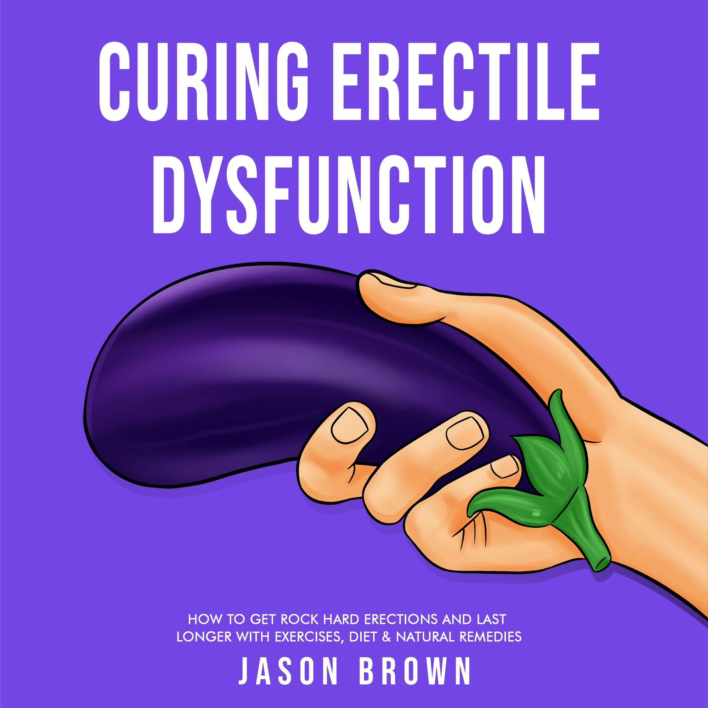 Curing Erectile Dysfunction - How to Get Rock Hard Erections and Last Longer With Exercises, Diet & Natural Remedies - Jason Brown