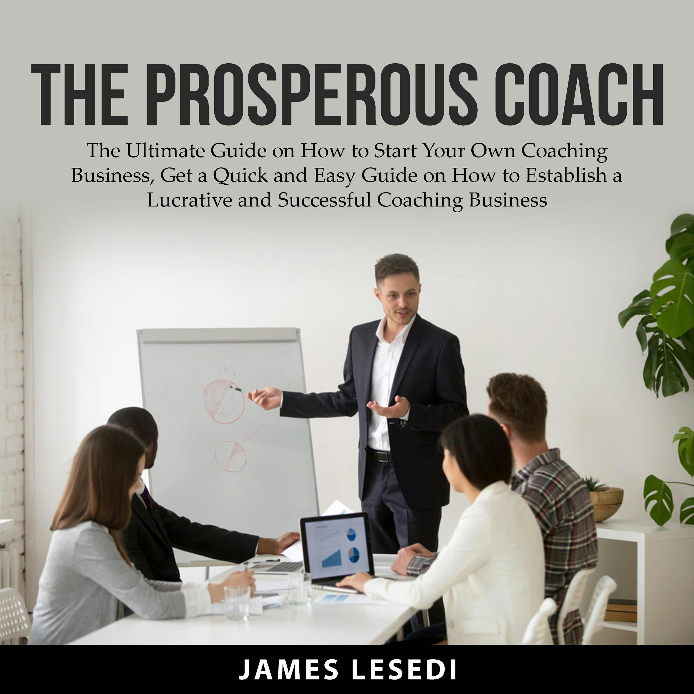 The Prosperous Coach: The Ultimate Guide on How to Start Your Own Coaching Business, Get a Quick and Easy Guide on How to Establish a Lucrative and Successful Coaching Business - James Lesedi