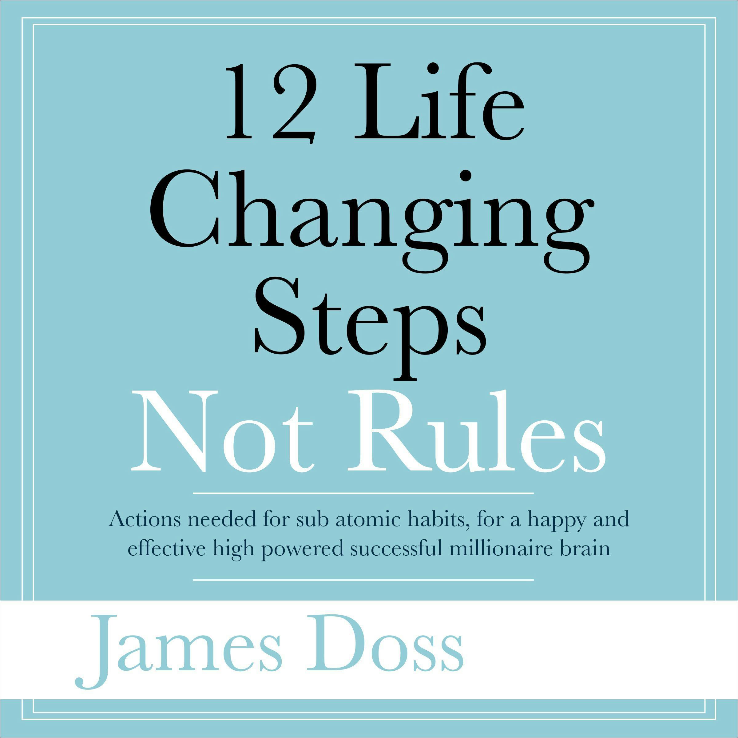 12 Life Changing Steps Not Rules: Actions needed for sub-atomic habits, for a happy and effective high  powered successful millionaire brain - James Doss