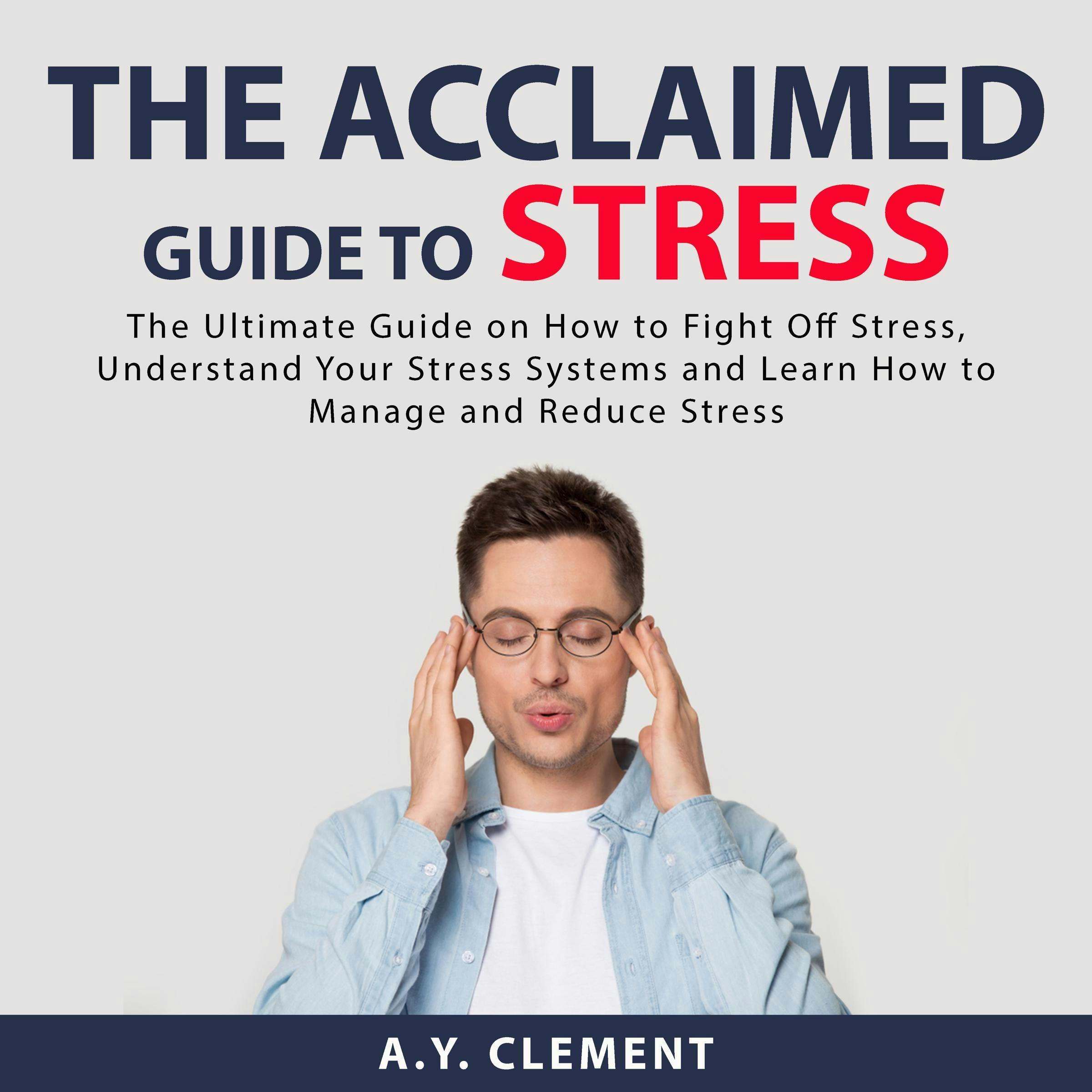 The Acclaimed Guide to Stress: The Ultimate Guide on How to Fight Off Stress, Understand Your Stress Systems and Learn How to Manage and Reduce Stress - A.Y. Clement