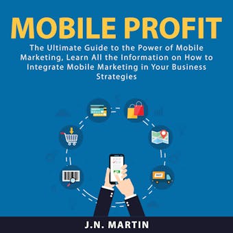 Mobile Profit: The Ultimate Guide to the Power of Mobile Marketing, Learn All the Information on How to Integrate Mobile Marketing in Your Business Strategies