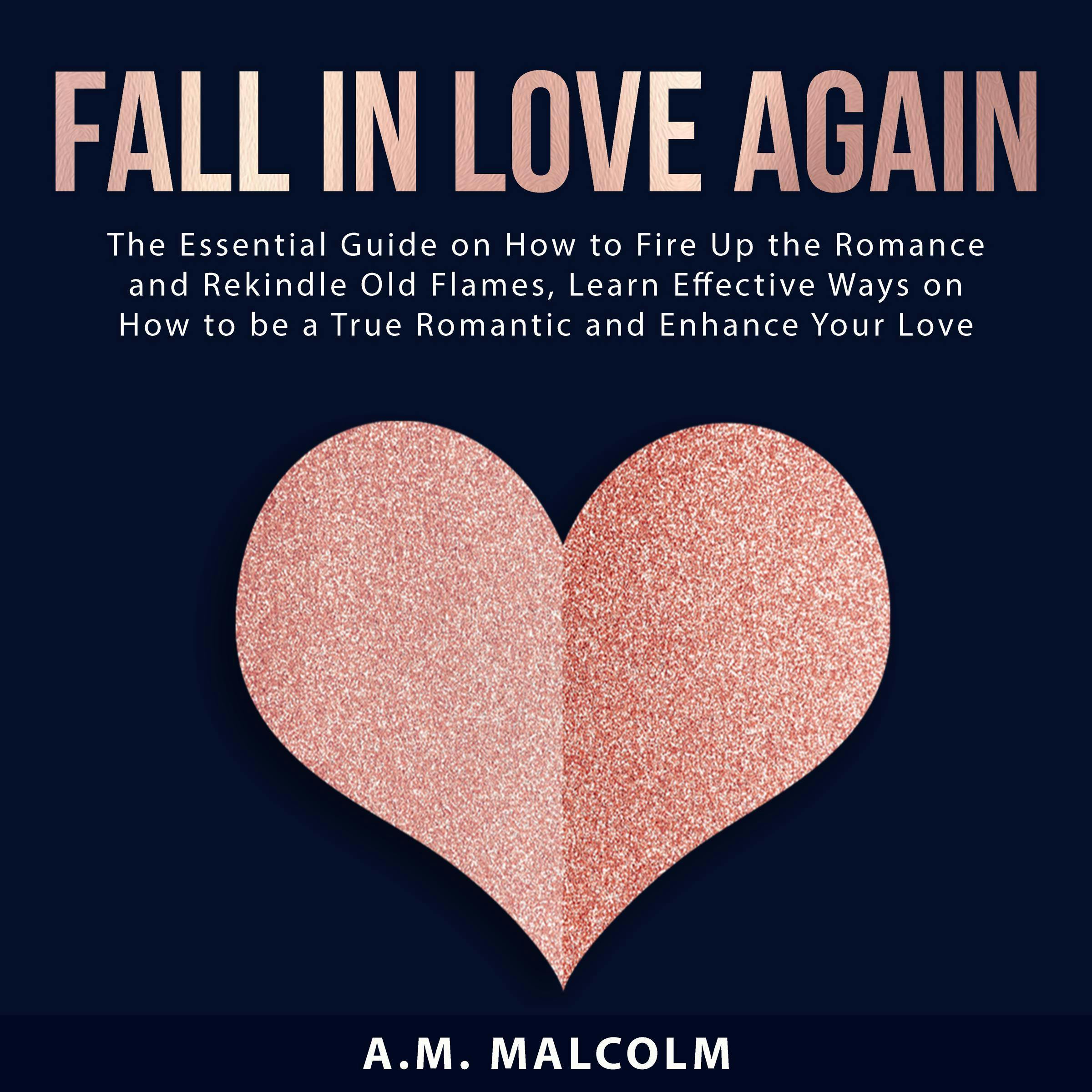 Fall in Love Again: The Essential Guide on How to Fire Up the Romance and Rekindle Old Flames, Learn Effective Ways on How to be a True Romantic and Enhance Your Love Life - A.M. Malcolm