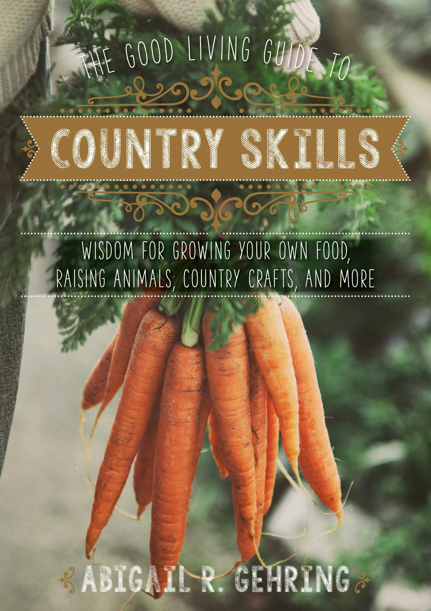 The Good Living Guide to Country Skills: Wisdom for Growing Your Own Food, Raising Animals, Canning and Fermenting, and More - Abigail Gehring
