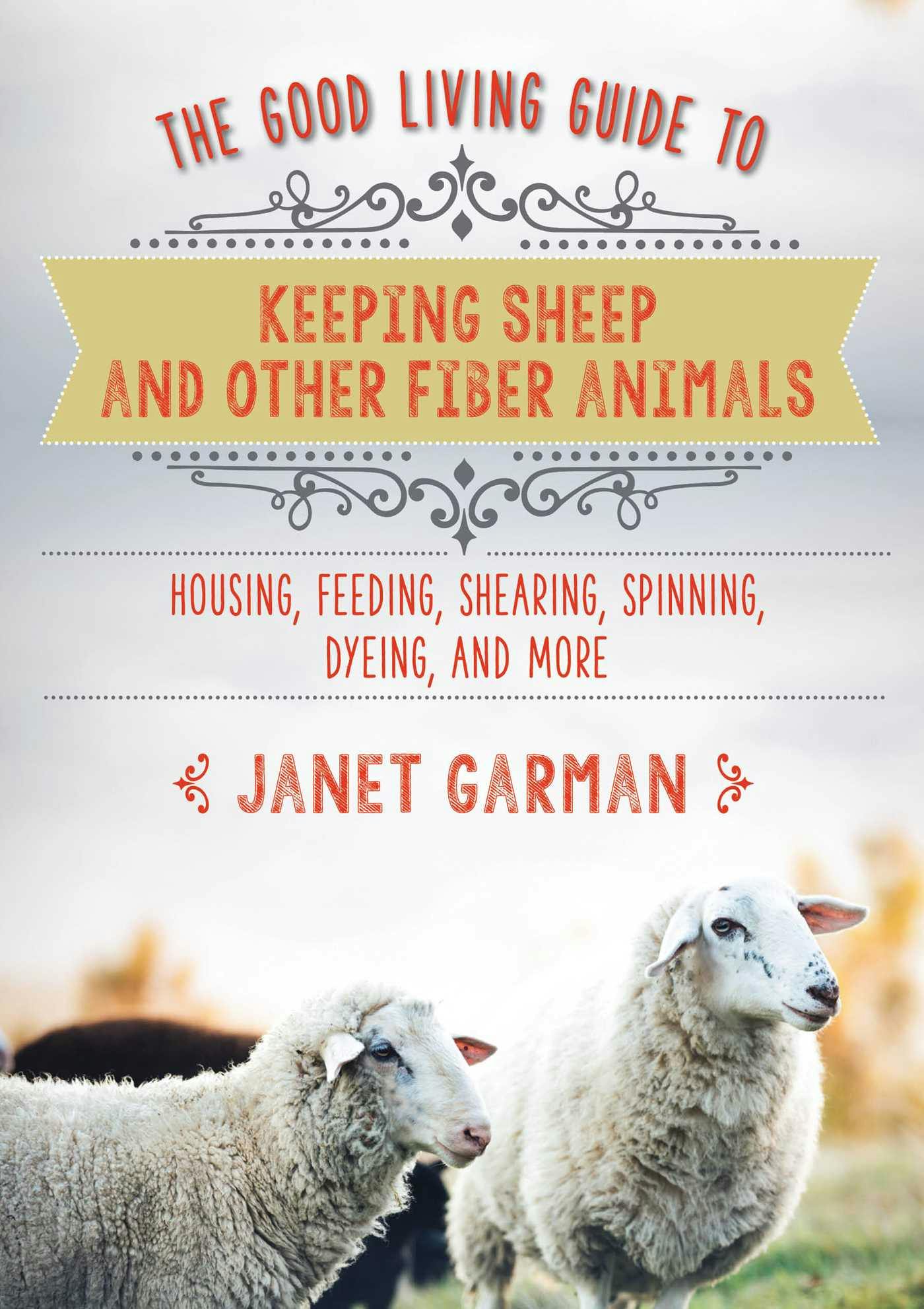 The Good Living Guide to Keeping Sheep and Other Fiber Animals: Housing, Feeding, Shearing, Spinning, Dyeing, and More - Janet Garman