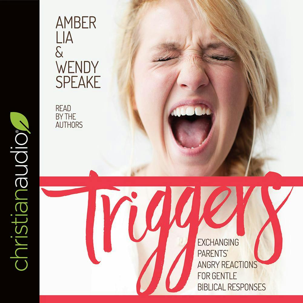 Triggers: Exchanging Parents' Angry Reactions for Gentle Biblical Responses - Amber Lia, Wendy Speake