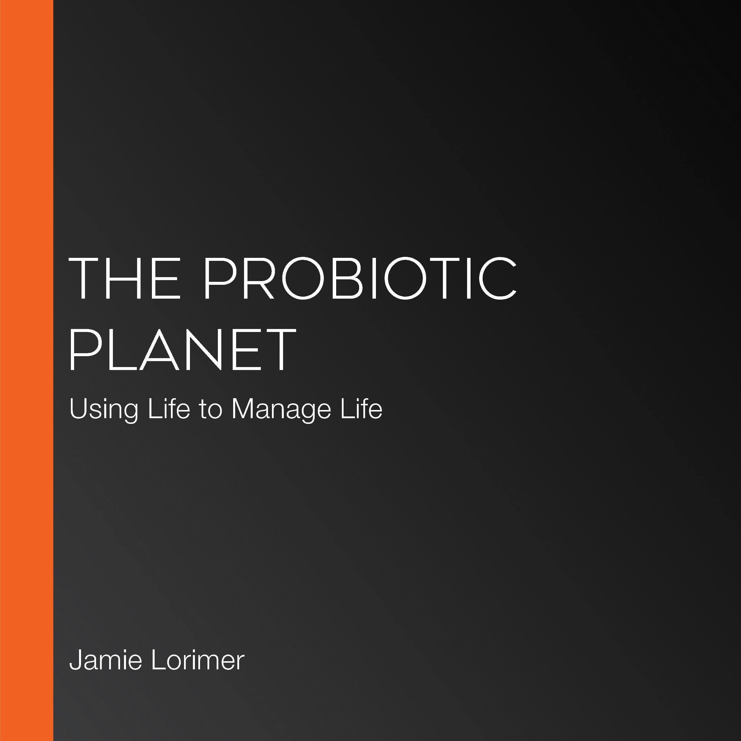 The Probiotic Planet: Using Life to Manage Life - Jamie Lorimer