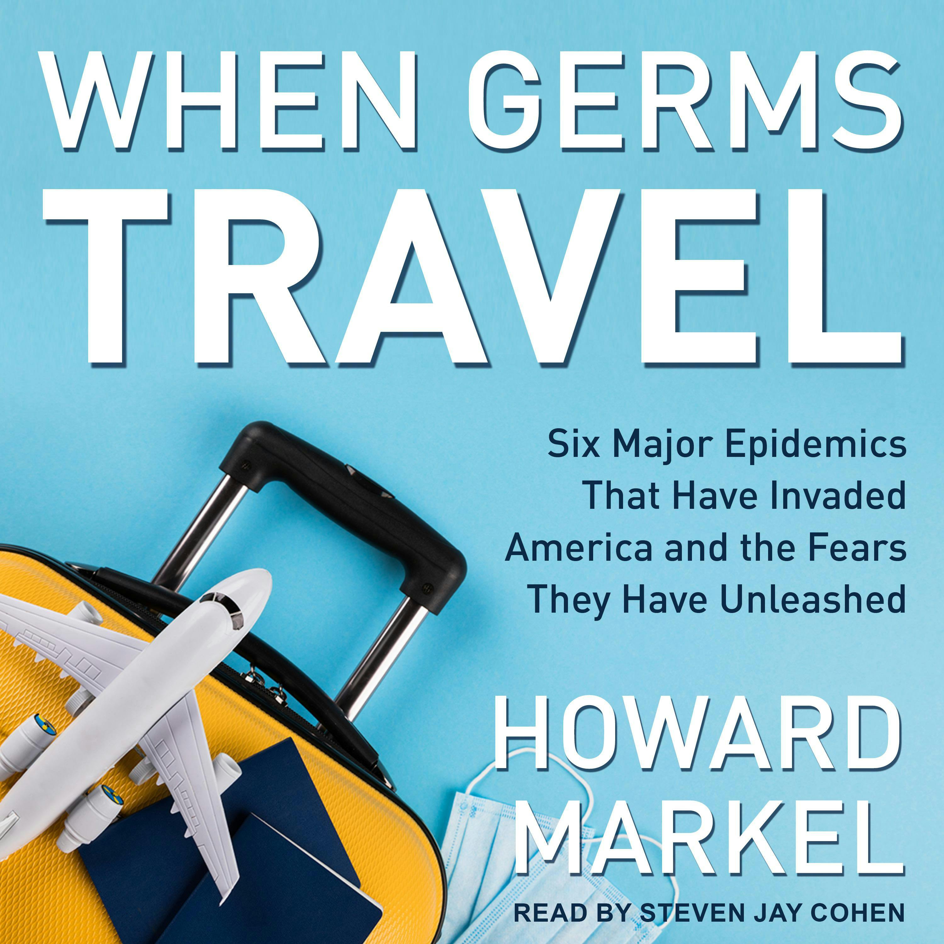 When Germs Travel: Six Major Epidemics That Have Invaded America and the Fears They Have Unleashed - Howard Markel