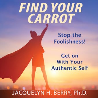 Find Your Carrot: Stop the Foolishness! Get on With Your Authentic Self