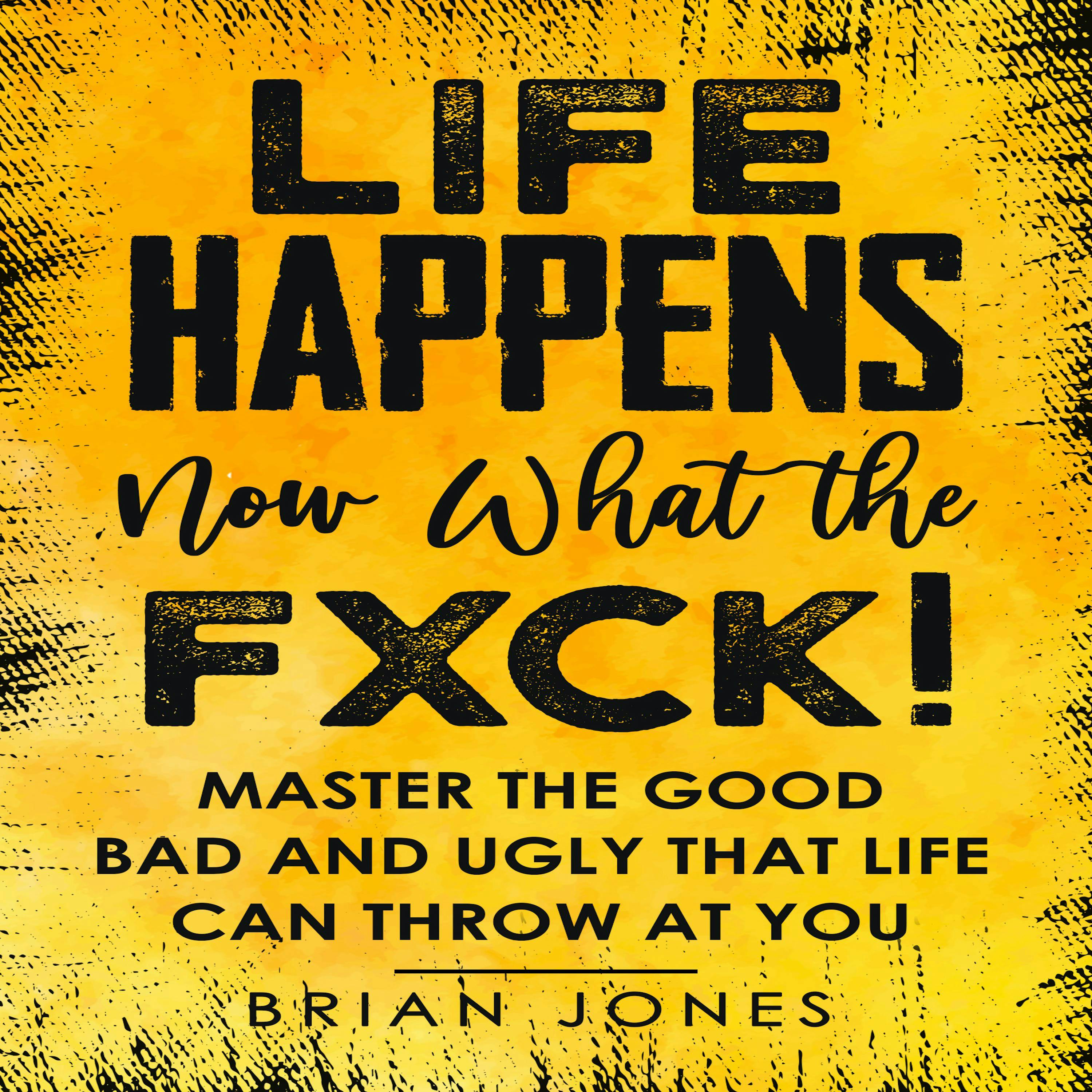 Life Happens Now What the Fxck: Master the Good Bad and Ugly that life can throw at you - Brian Jones