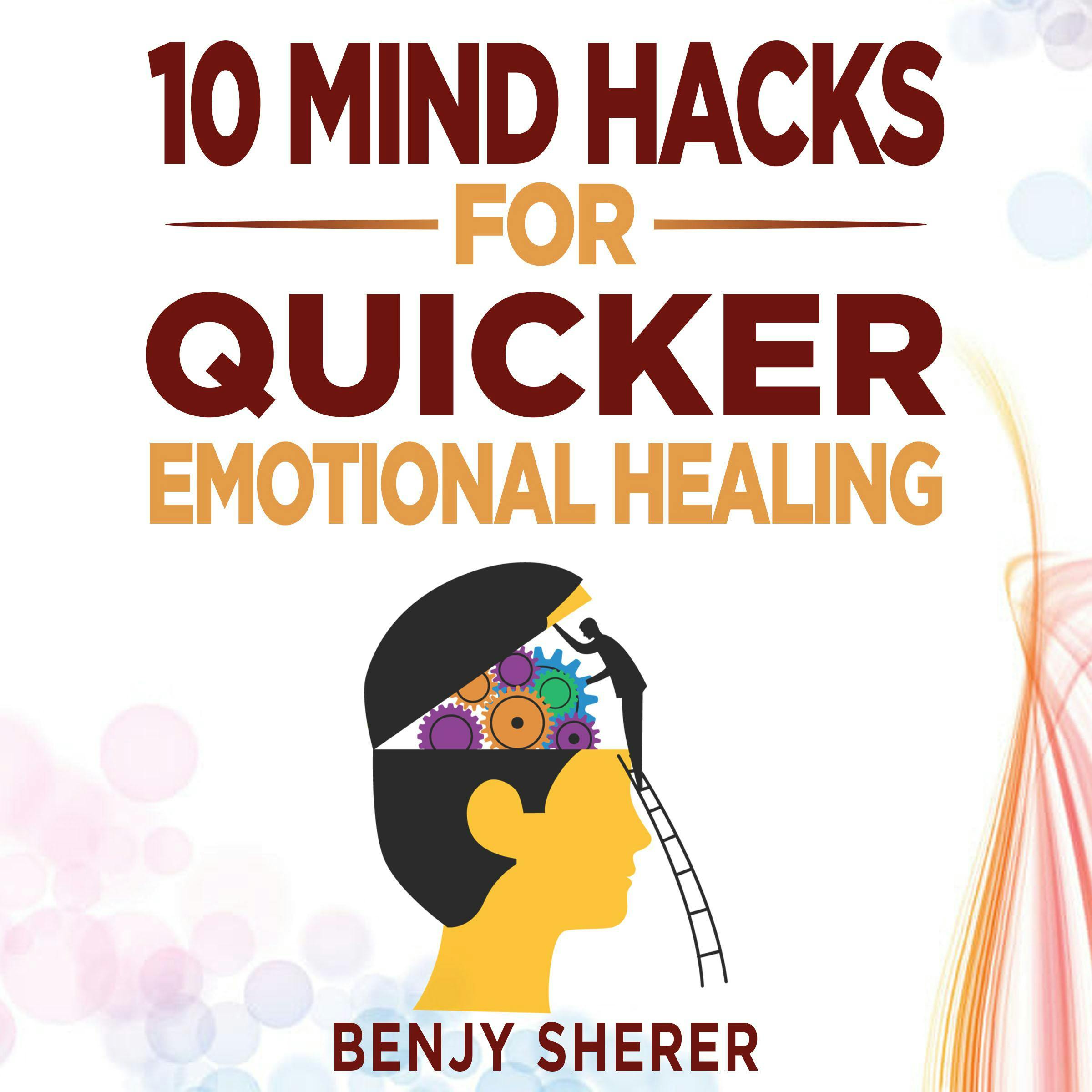 10 Mind Hacks for Quicker Emotional Healing: Hacking Your Brain Training Book for Healing Your Emotional Self. - undefined
