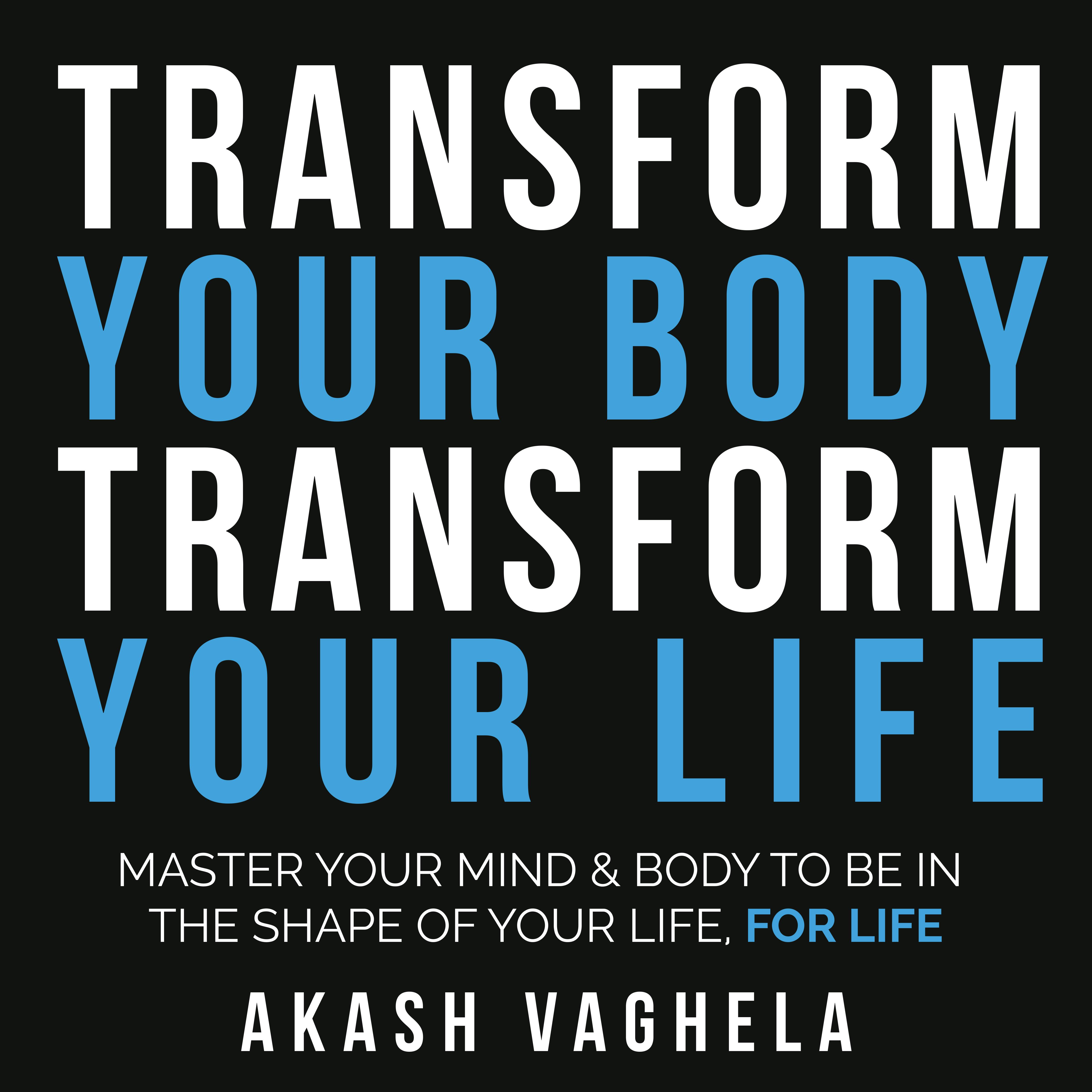 Transform Your Body Transform Your Life: Master your mind &amp; body to be in the shape of your life, for life - Akash Vaghela