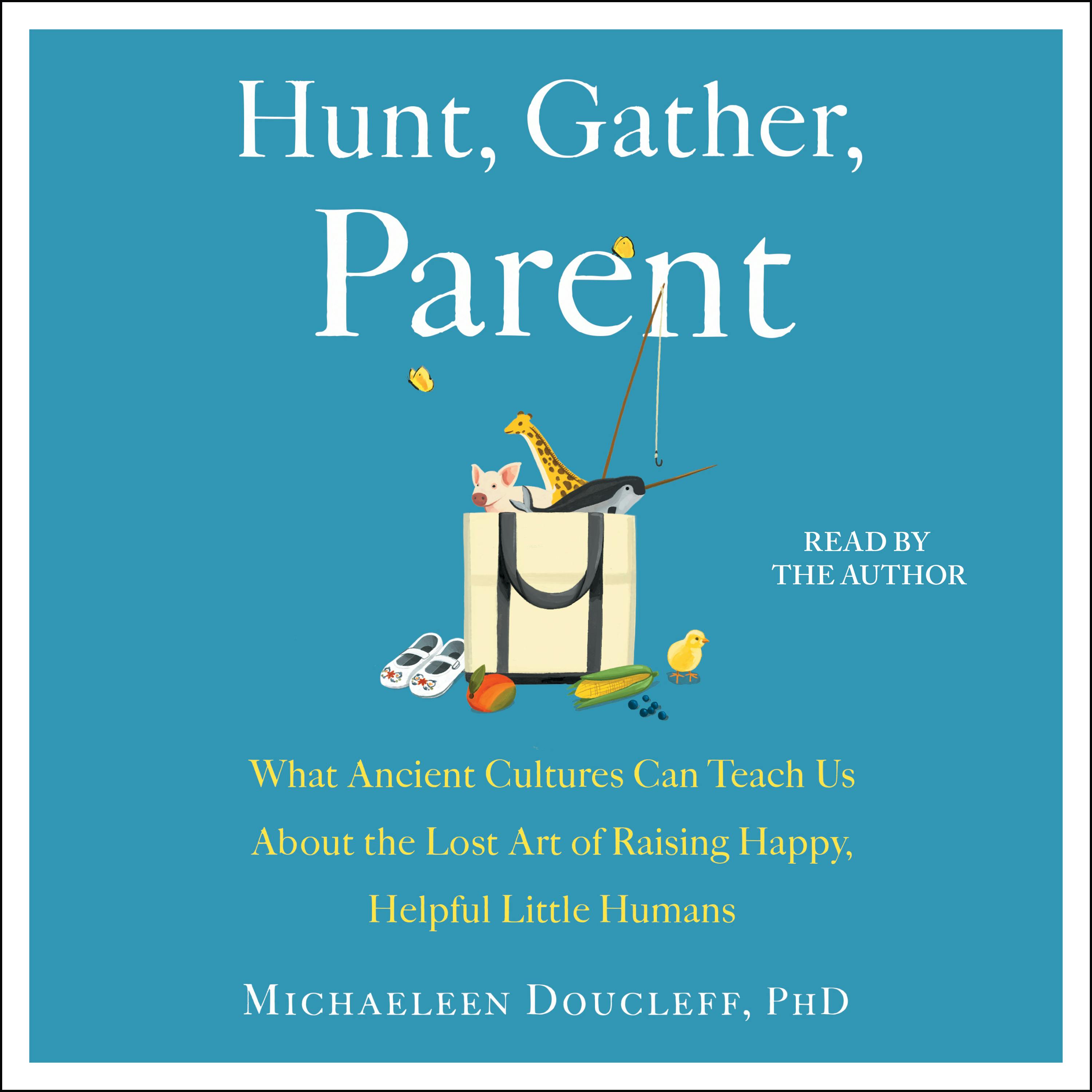 Hunt, Gather, Parent: What Ancient Cultures Can Teach Us About the Lost Art of Raising Happy, Helpful Little Humans - undefined