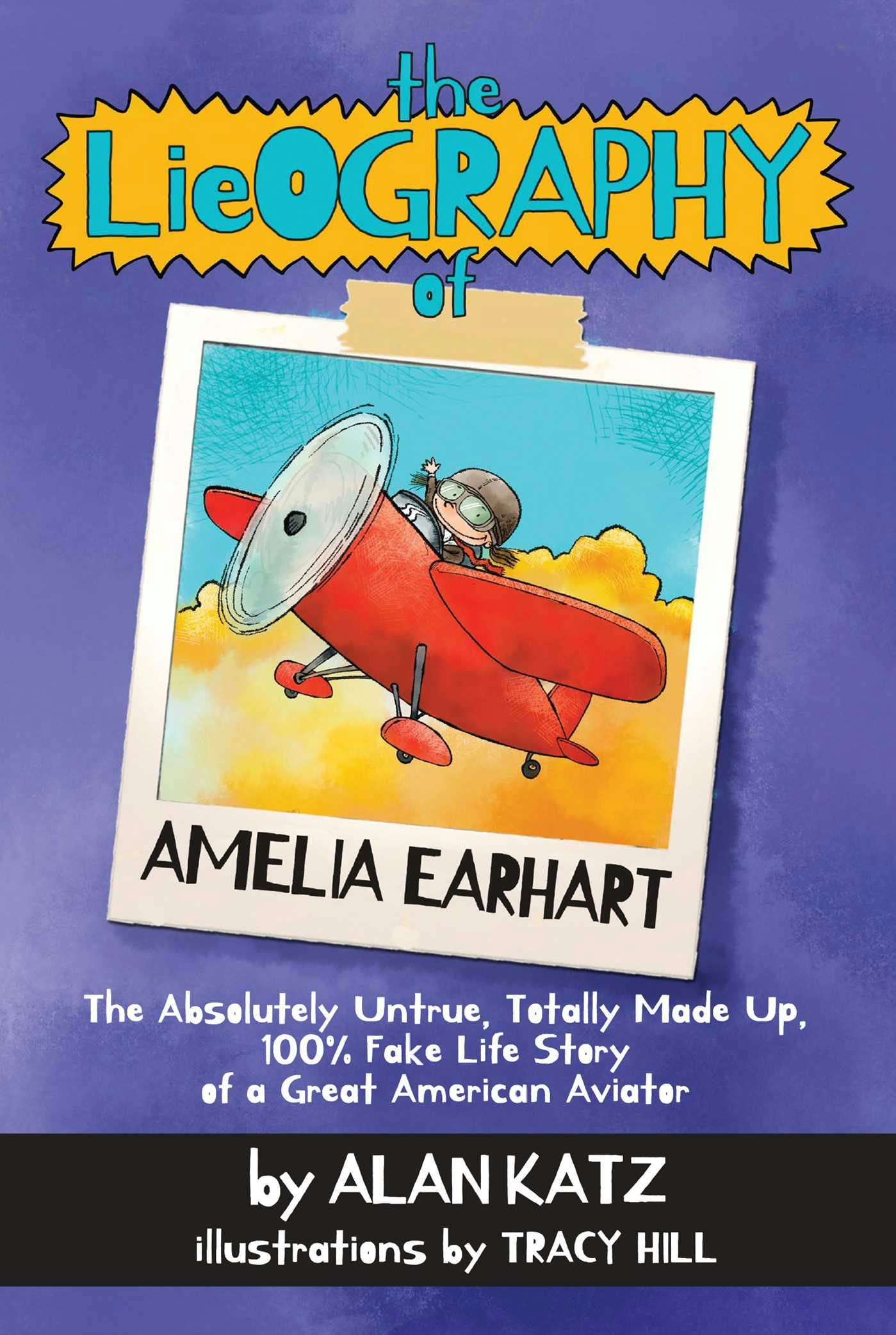 The Lieography of Amelia Earhart: The Absolutely Untrue, Totally Made Up, 100% Fake Life Story of a Great American Aviator - Alan Katz