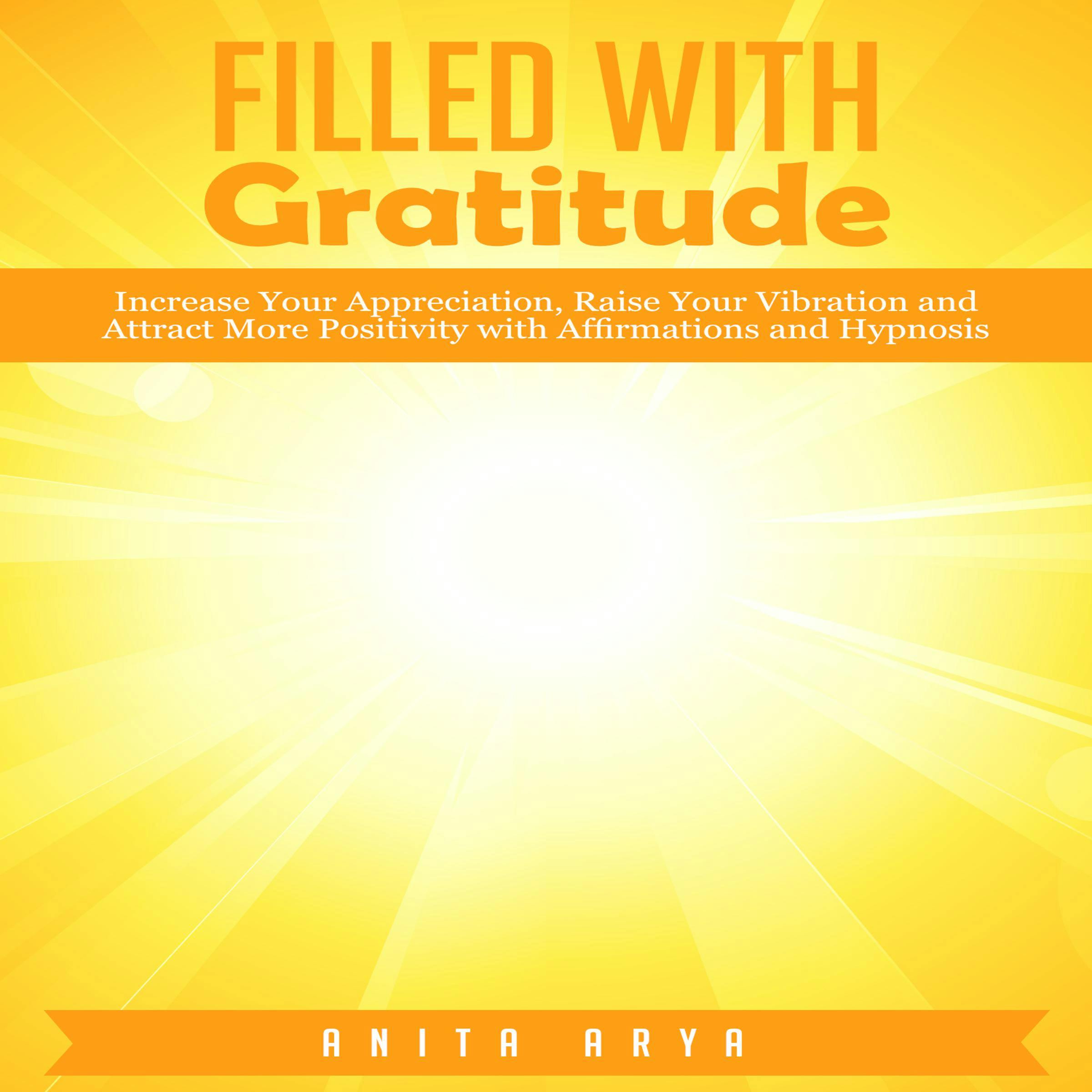 Filled With Gratitude: Increase Your Appreciation, Raise Your Vibration and Attract More Positivity with Affirmations and Hypnosis - Anita Arya