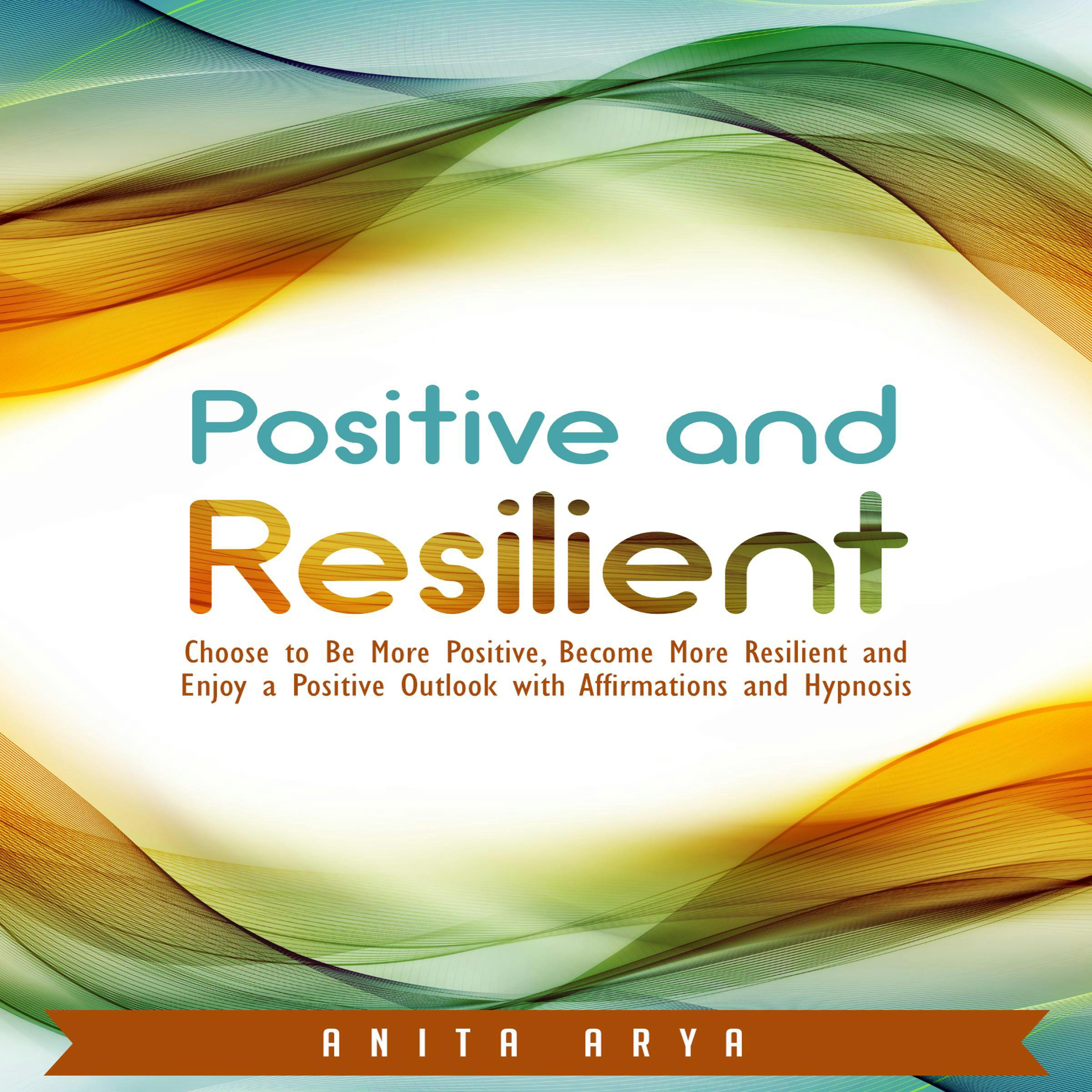 Positive and Resilient: Choose to Be More Positive, Become More Resilient and Enjoy a Positive Outlook with Affirmations and Hypnosis - Anita Arya