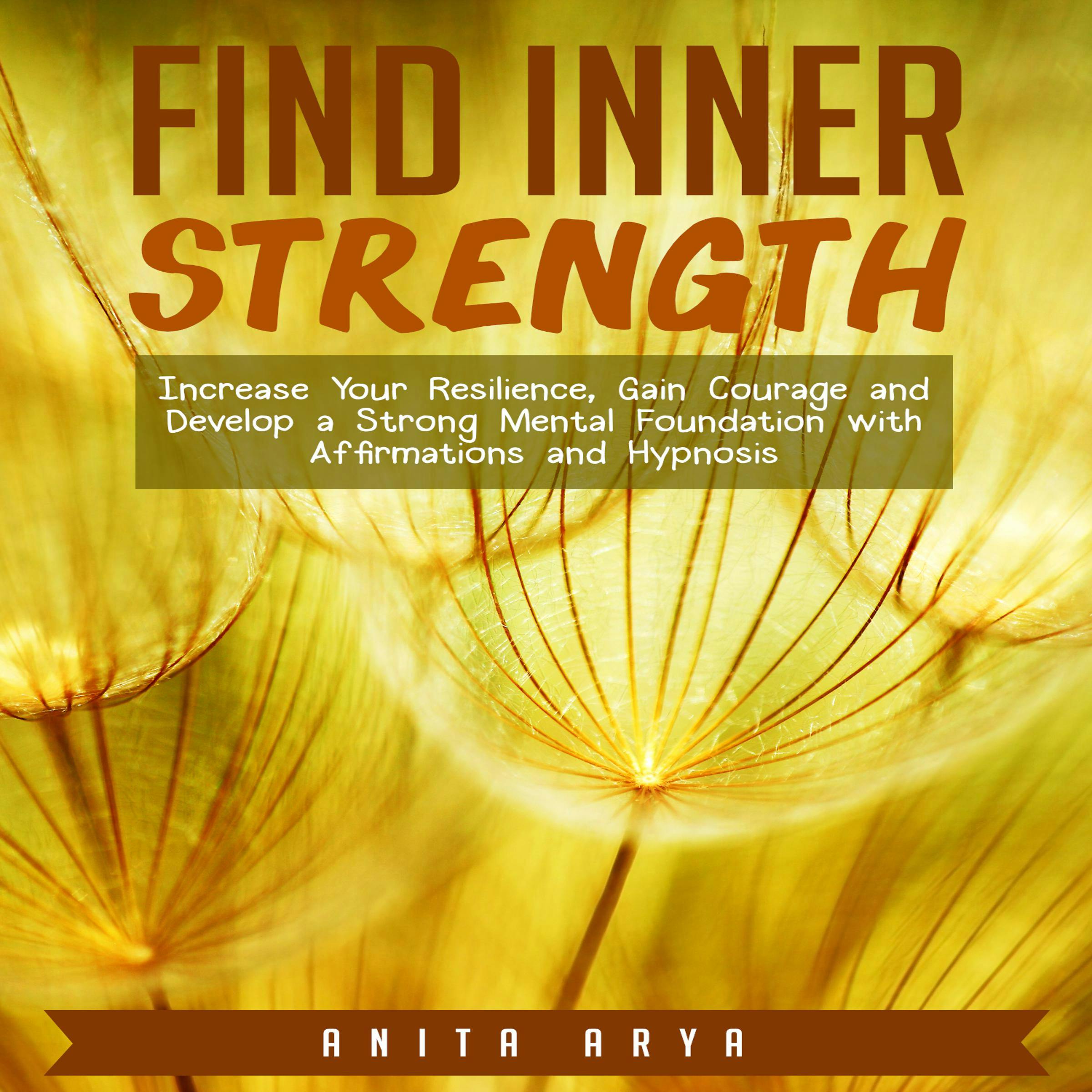 Find Inner Strength: Increase Your Resilience, Gain Courage and Develop a Strong Mental Foundation with Affirmations and Hypnosis - Anita Arya