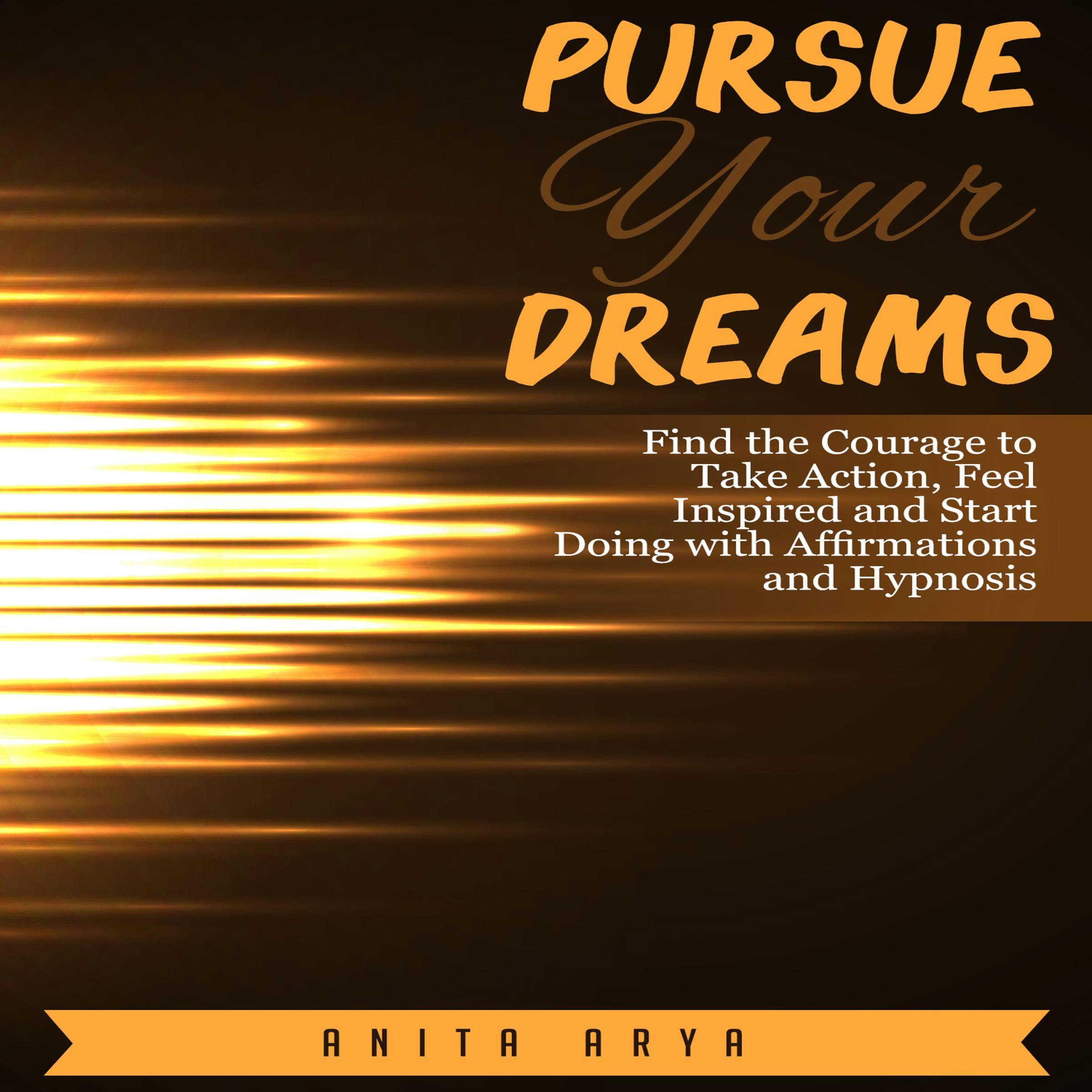 Pursue Your Dreams: Find the Courage to Take Action, Feel Inspired and Start Doing with Affirmations and Hypnosis - Anita Arya