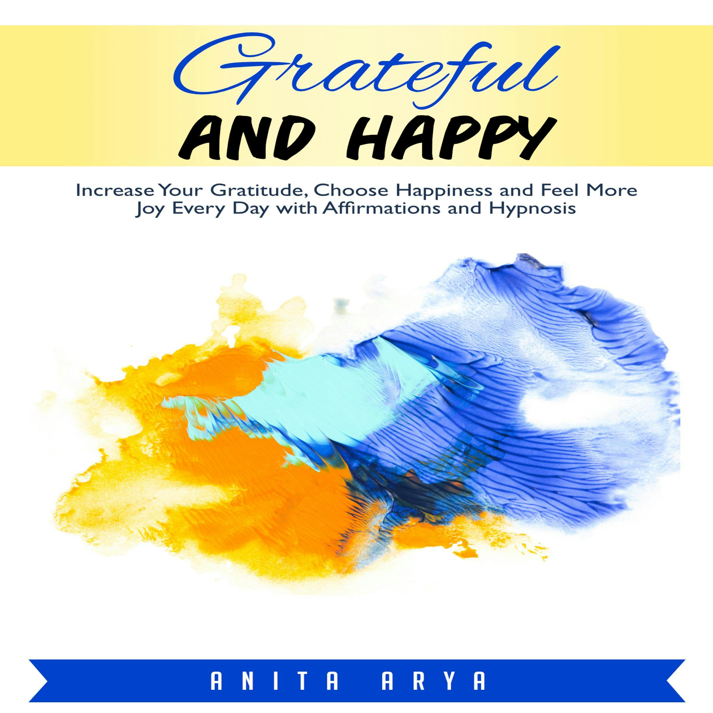 Grateful and Happy: Increase Your Gratitude, Choose Happiness and Feel More Joy Every Day with Affirmations and Hypnosis - Anita Arya