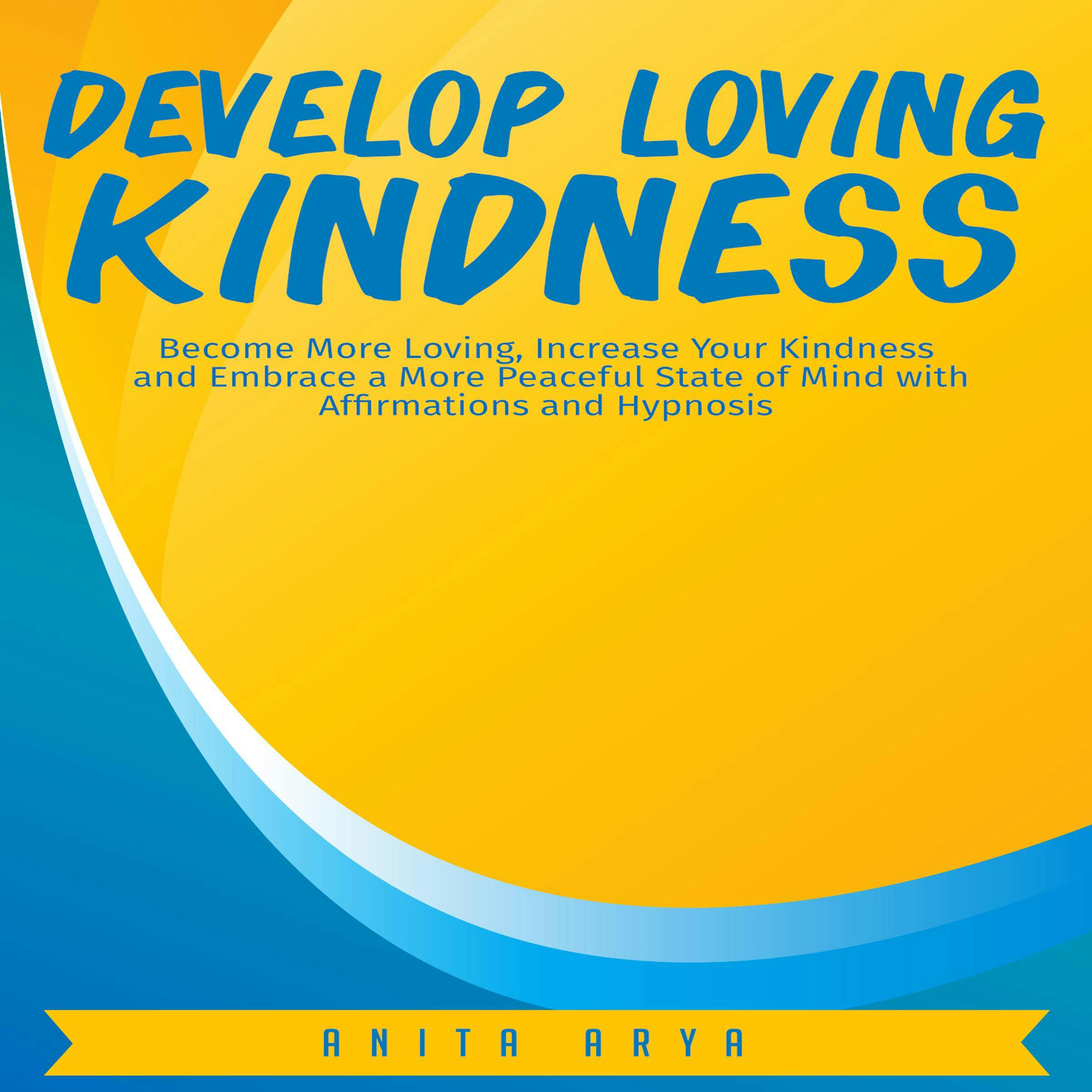 Develop Loving Kindness: Become More Loving, Increase Your Kindness and Embrace a More Peaceful State of Mind with Affirmations and Hypnosis - Anita Arya