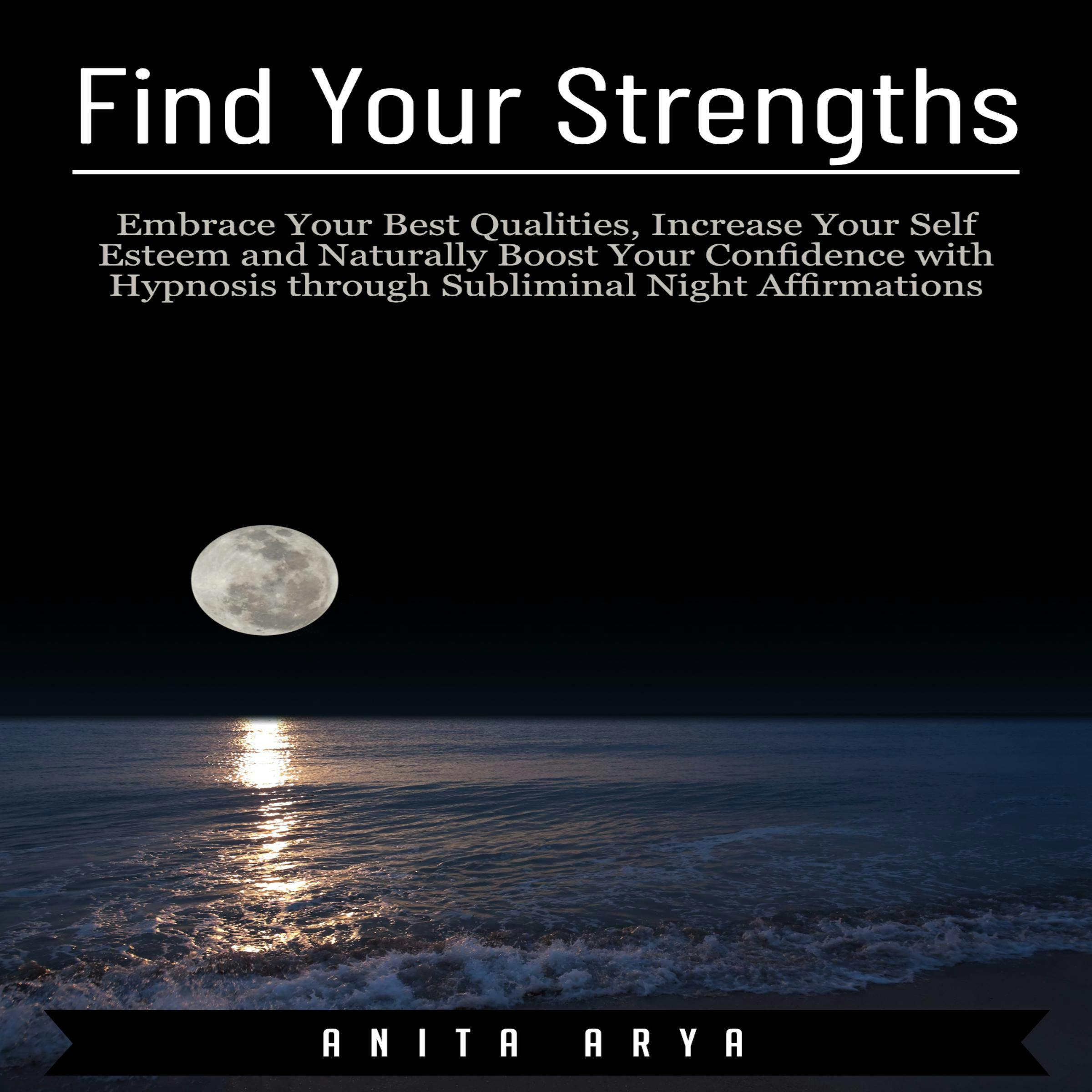 Find Your Strengths: Embrace Your Best Qualities, Increase Your Self Esteem and Naturally Boost Your Confidence with Hypnosis through Subliminal Night Affirmations - Anita Arya