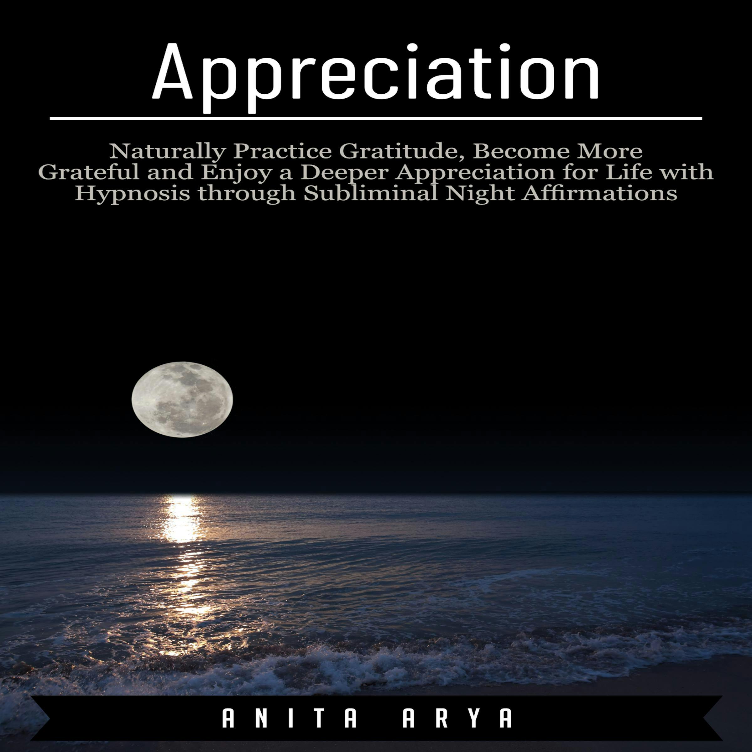 Appreciation: Naturally Practice Gratitude, Become More Grateful and Enjoy a Deeper Appreciation for Life with Hypnosis through Subliminal Night Affirmations - Anita Arya