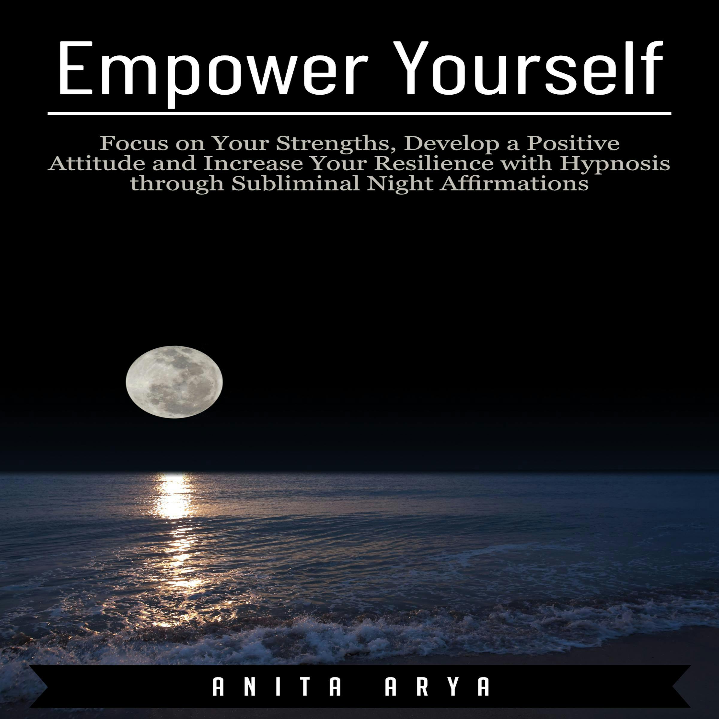 Empower Yourself: Focus on Your Strengths, Develop a Positive Attitude and Increase Your Resilience with Hypnosis through Subliminal Night Affirmations - Anita Arya