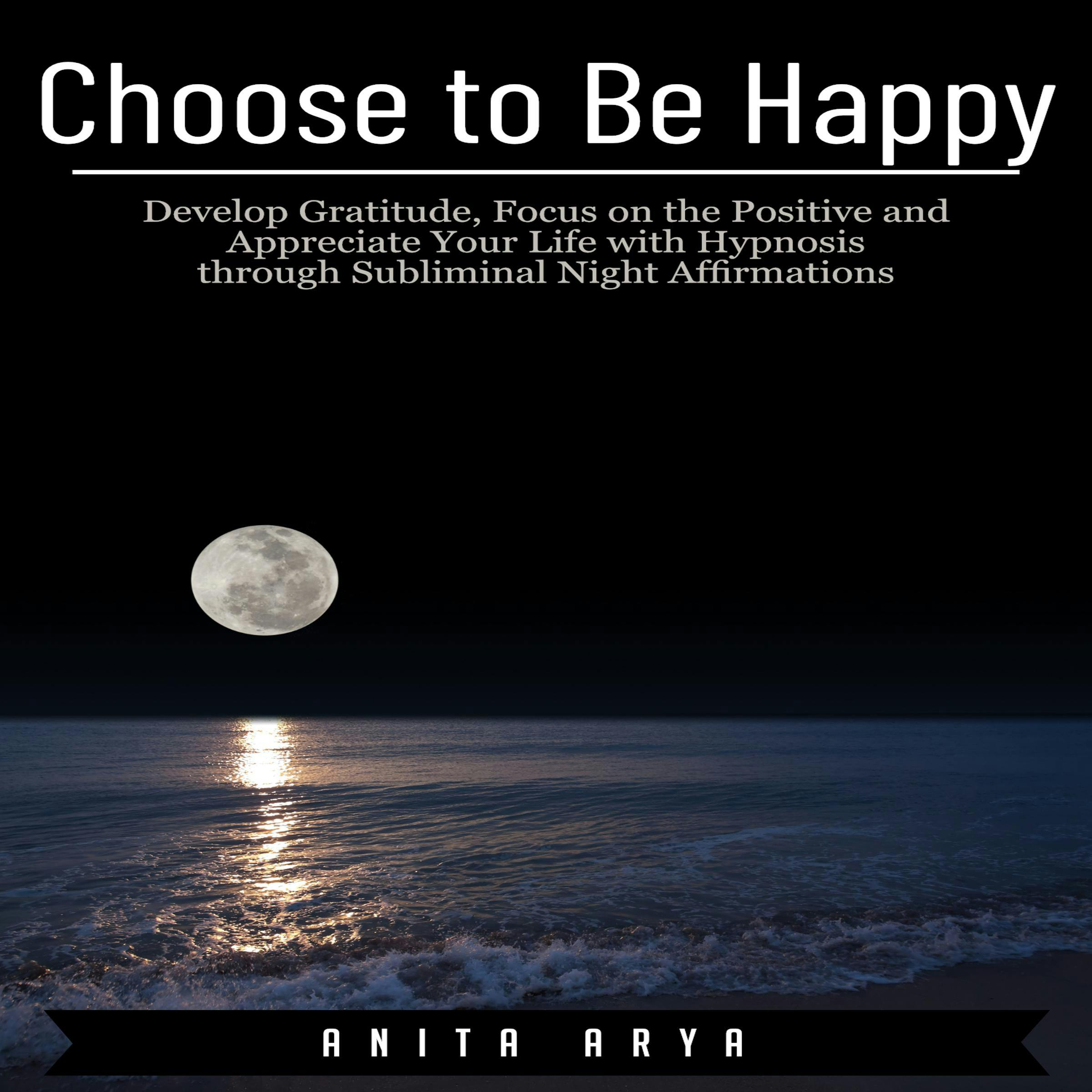 Choose to Be Happy: Develop Gratitude, Focus on the Positive and Appreciate Your Life with Hypnosis through Subliminal Night Affirmations - Anita Arya