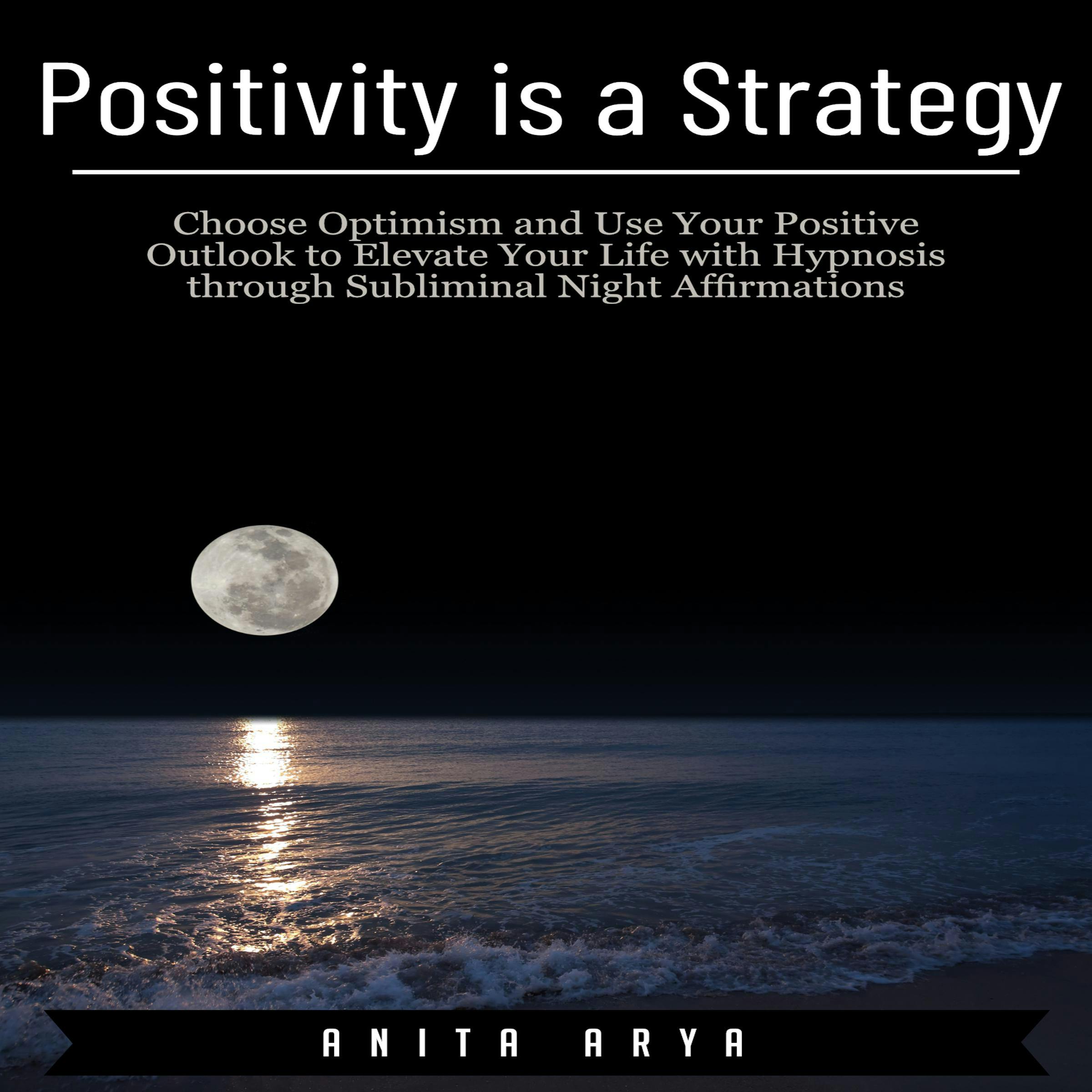 Positivity is a Strategy: Choose Optimism and Use Your Positive Outlook to Elevate Your Life with Hypnosis through Subliminal Night Affirmations - Anita Arya